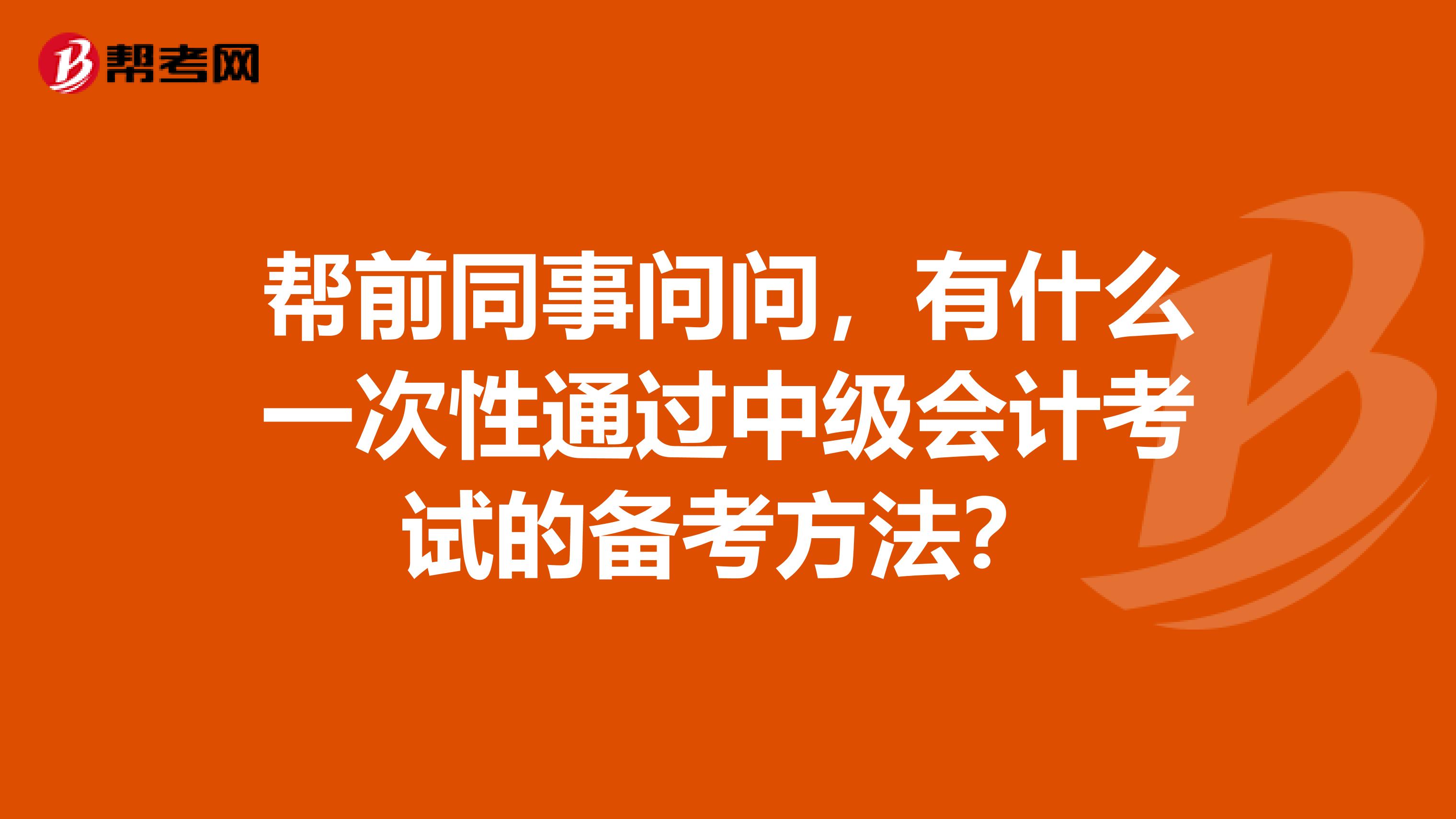帮前同事问问,有什么一次性通过中级会计考试的备考方法?