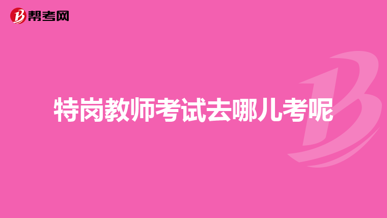 特岗教师考试去哪儿考呢