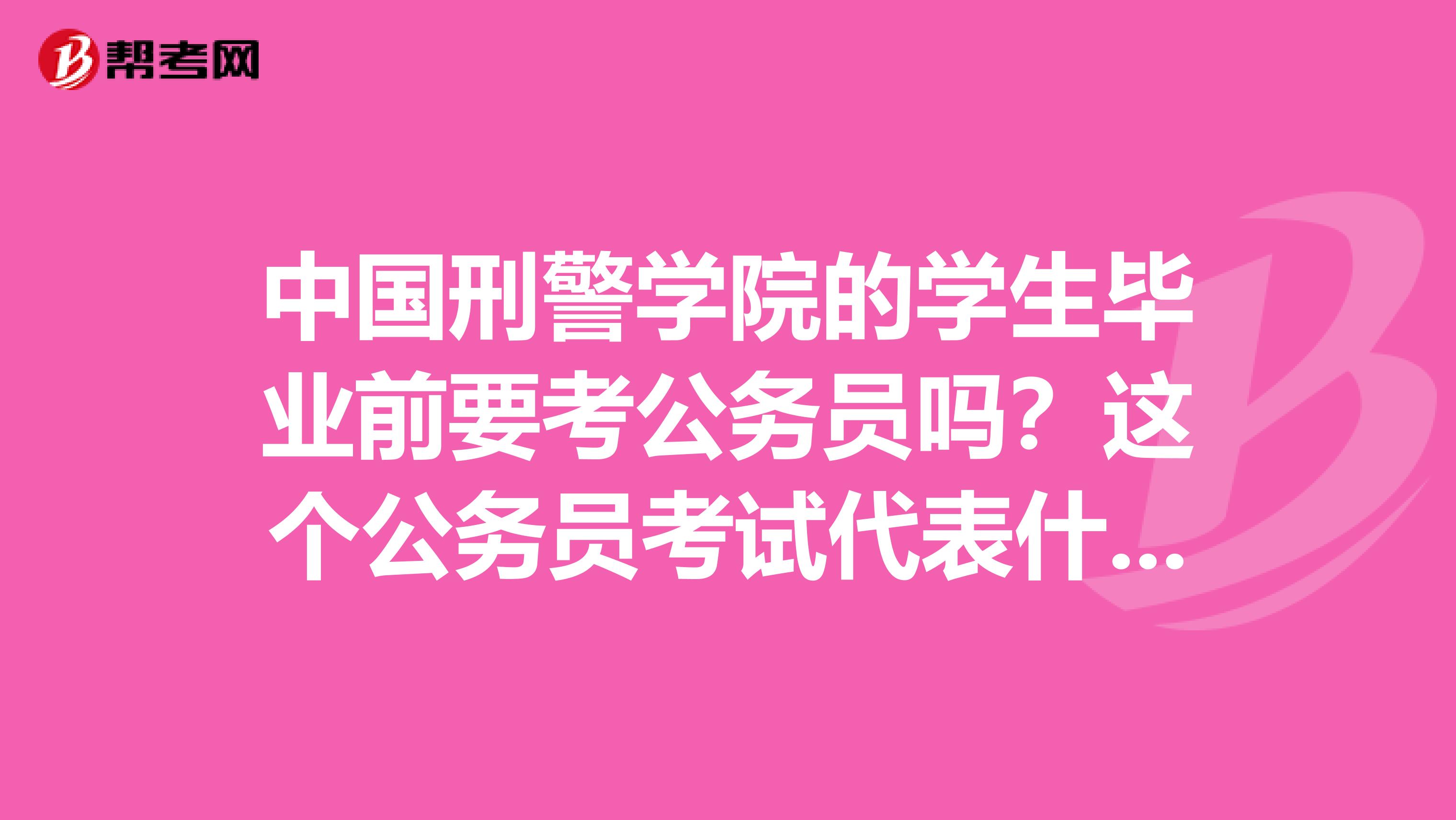 中国刑警学院的学生毕业前要考公务员吗?这个公务员考试代表什么?有没有毕业生直接进国家机关当公务员的