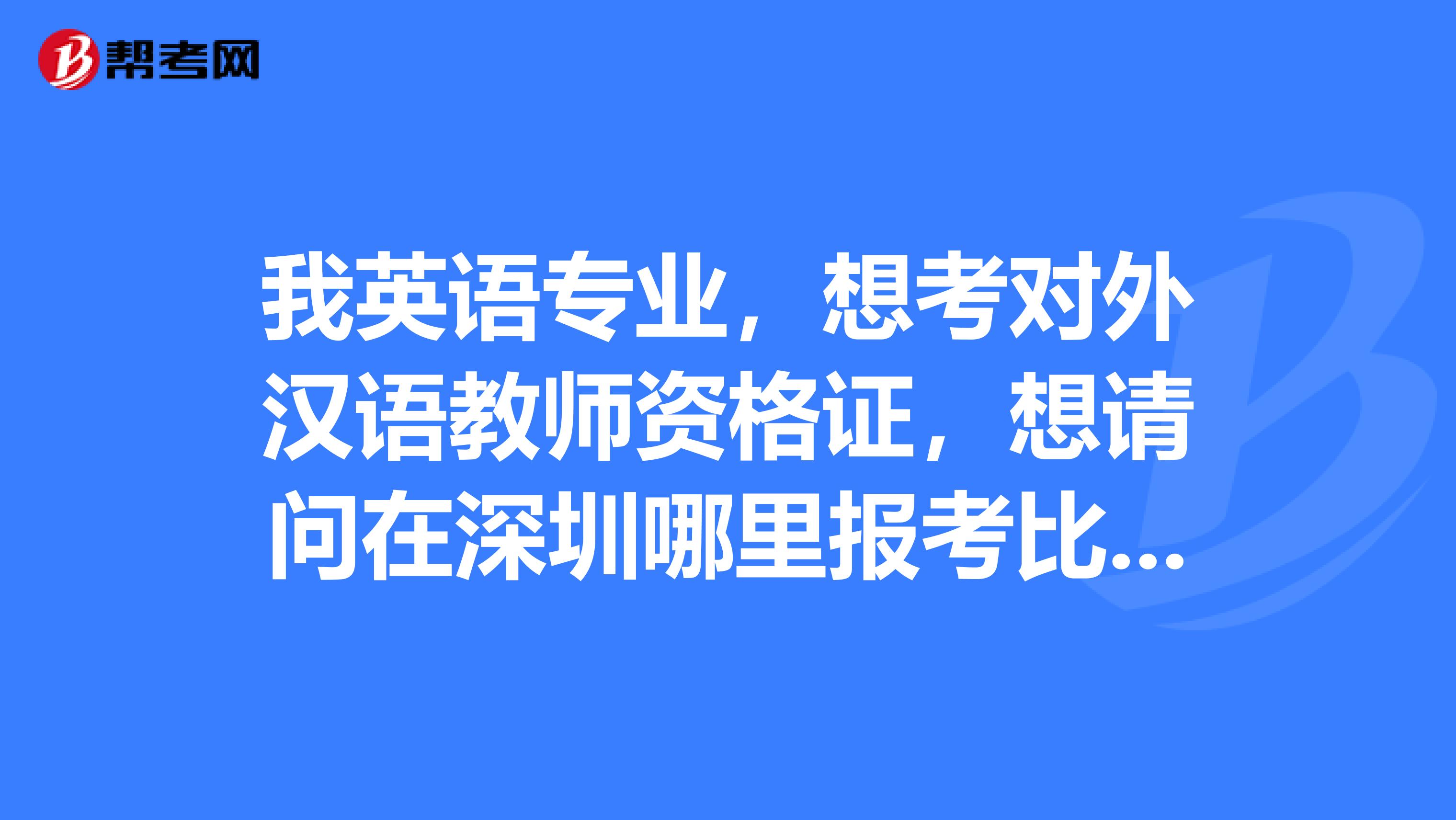 我英語專業(yè)，想考對外漢語教師資格證，想請問在深圳哪里報(bào)考比較權(quán)威？能否告知考試時(shí)間費(fèi)用等？謝謝