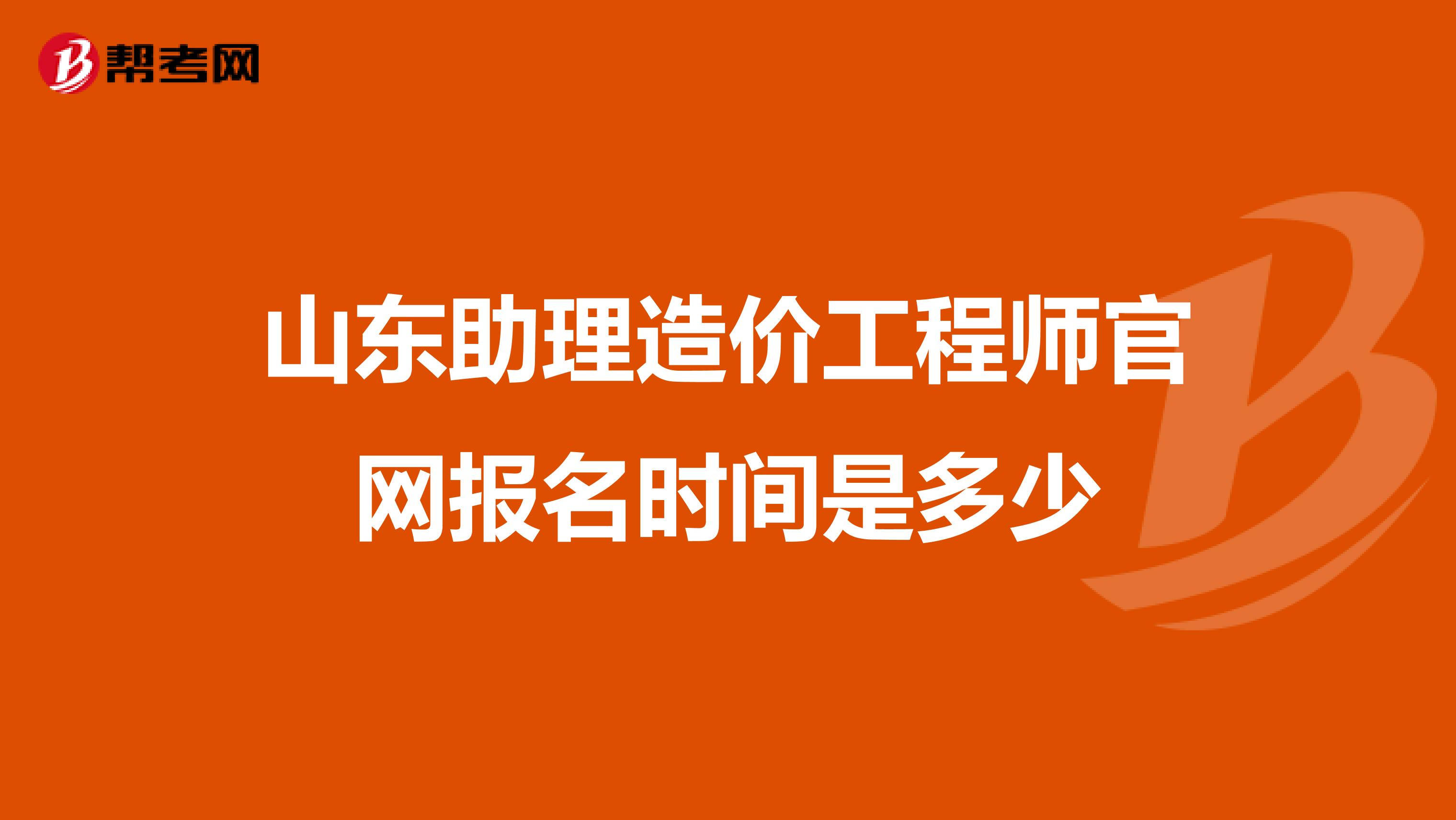 山东助理造价工程师官网报名时间是多少