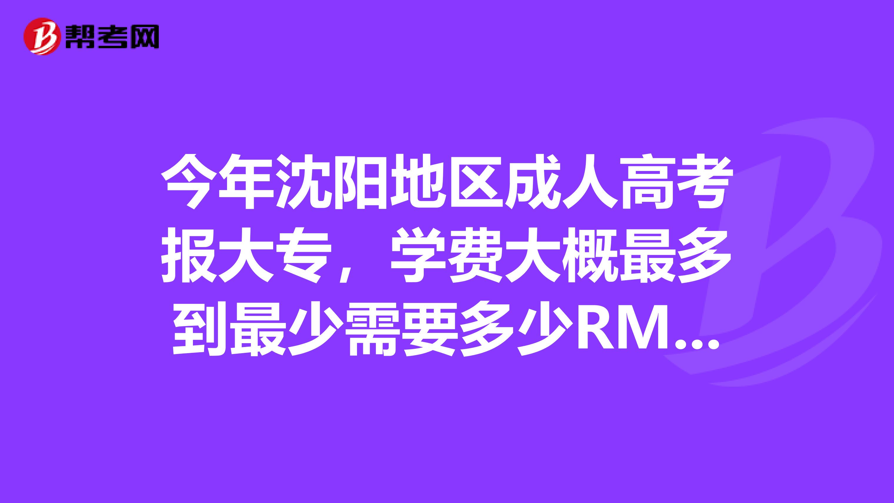 今年沈阳地区成人高考报大专，学费大概最多到最少需要多少RMB，？