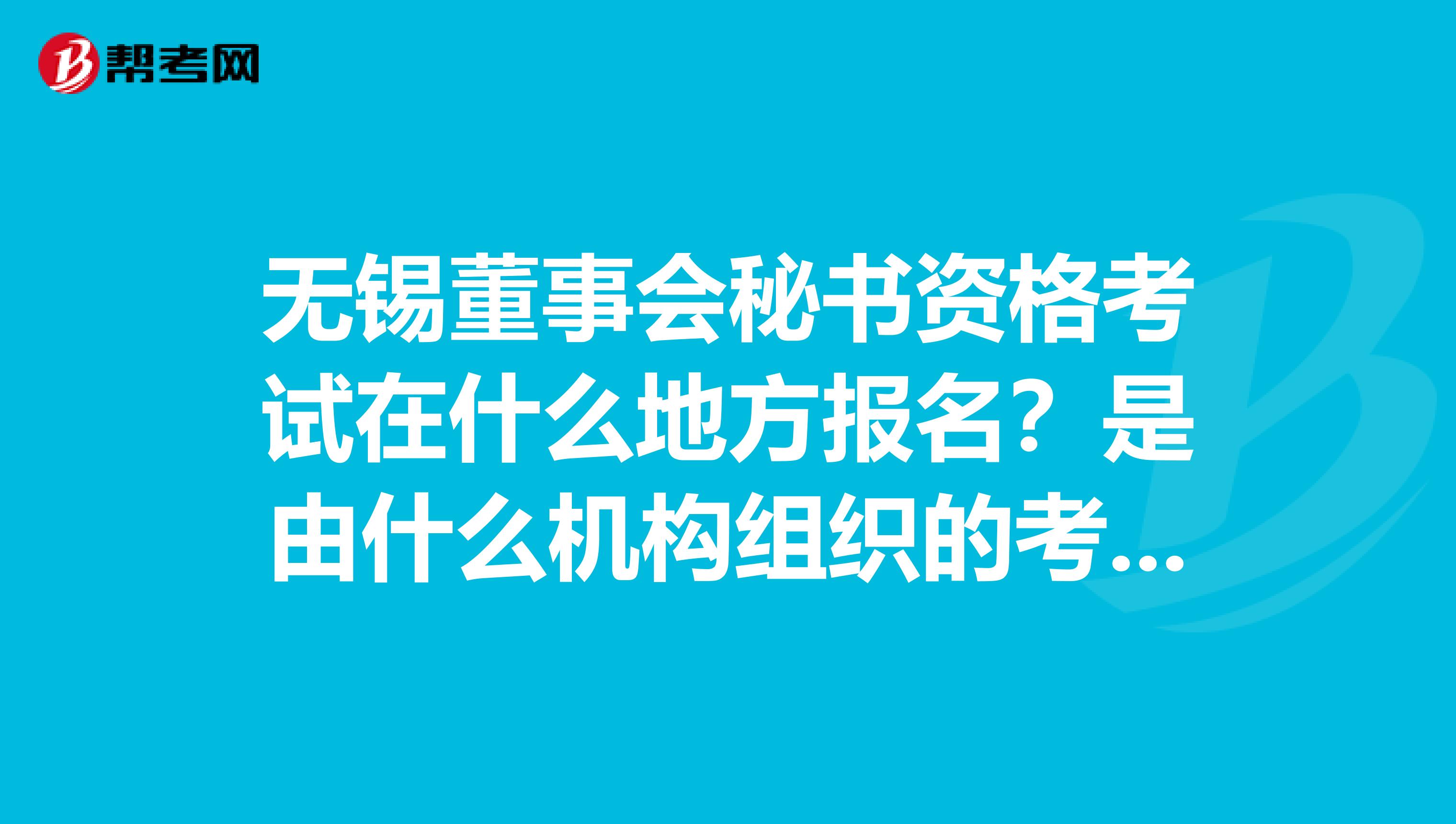 无锡董事会秘书资格考试在什么地方报名?是由什么机构组织的考试?有培训机构吗?有没有过来人帮帮忙。谢谢。