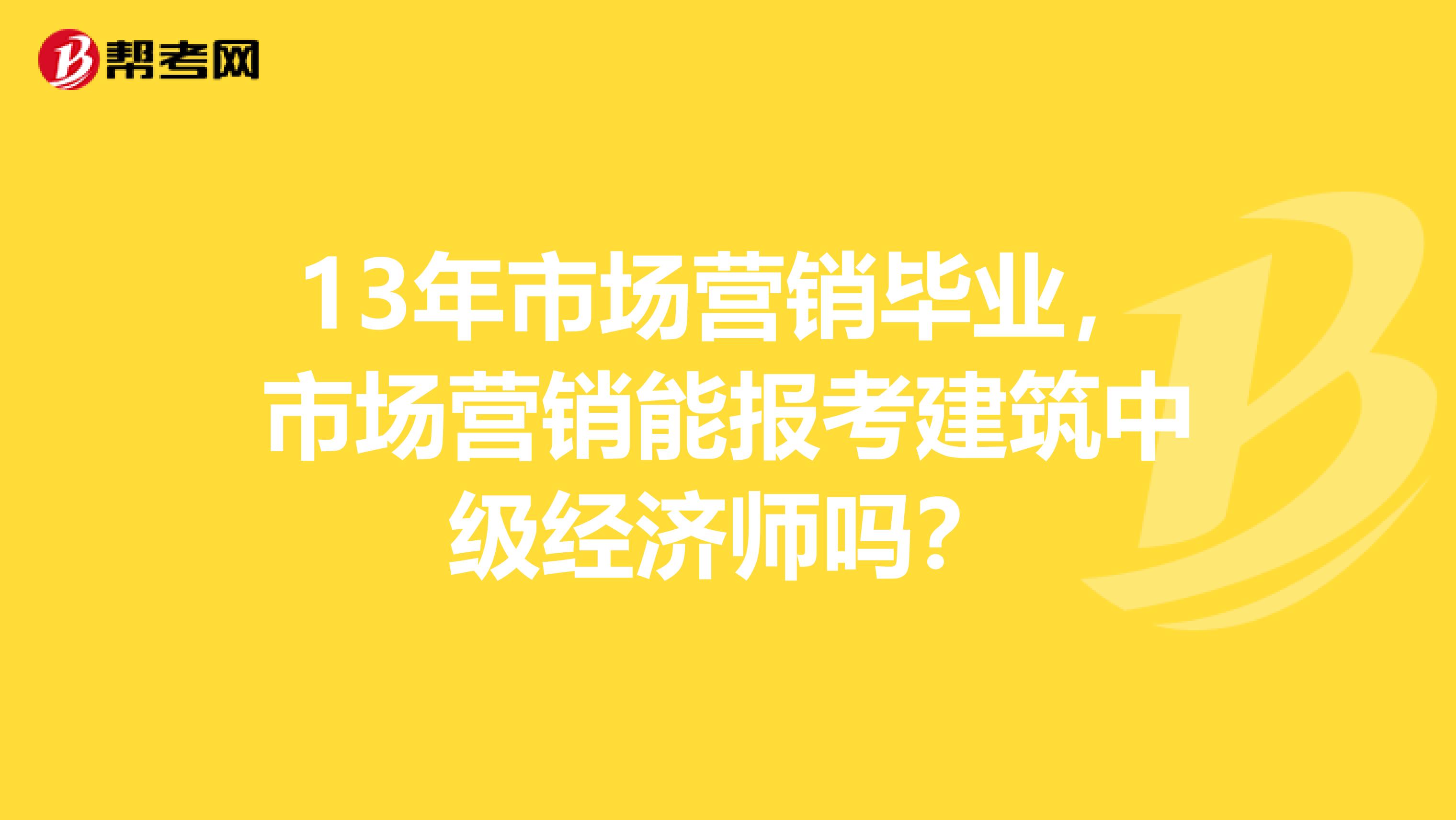 13年市场营销毕业，市场营销能报考建筑中级经济师吗？