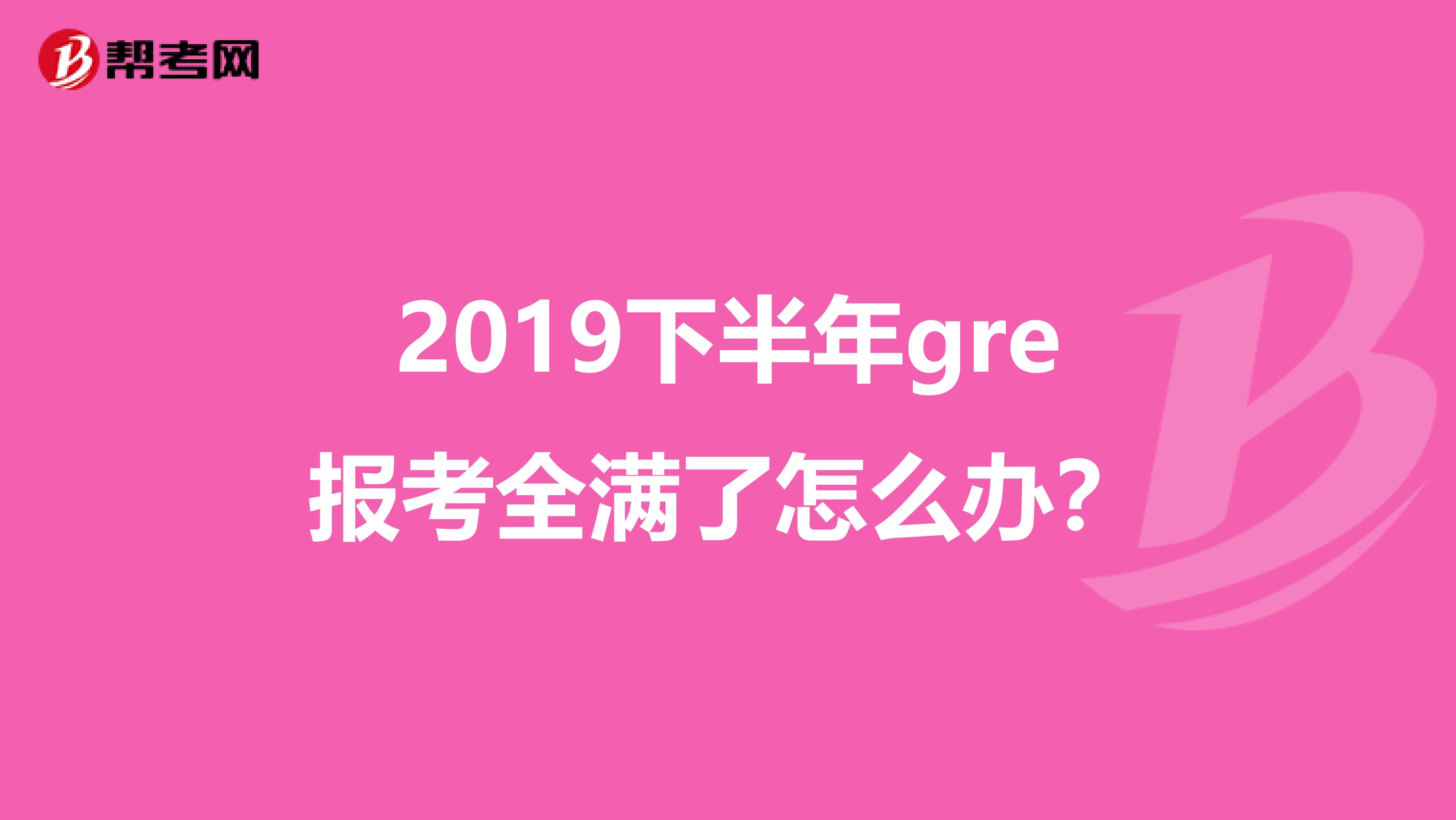 2019下半年gre报考全满了怎么办？