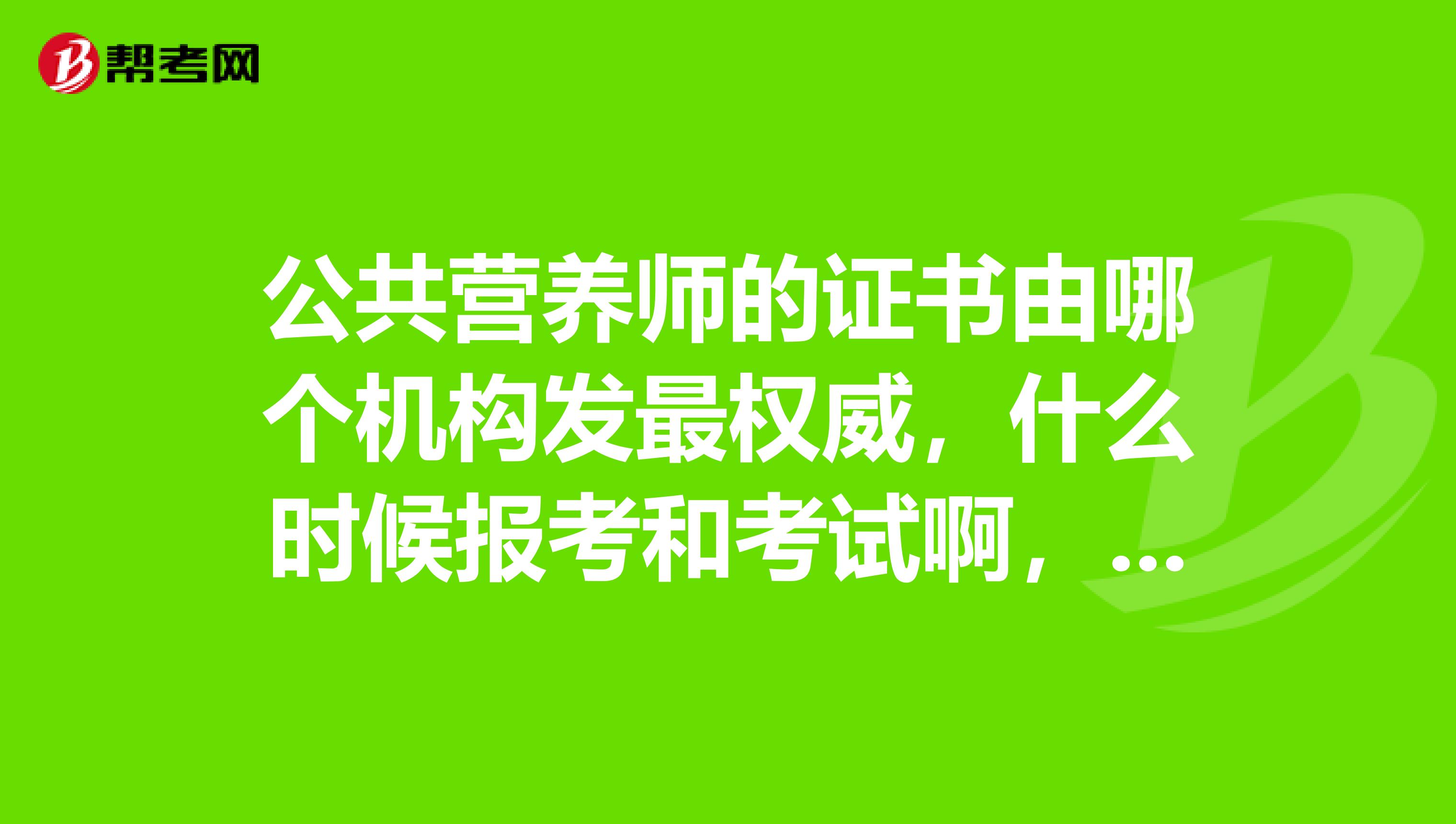公共营养师的证书由哪个机构发最权威，什么时候报考和考试啊，有什么利弊啊？急