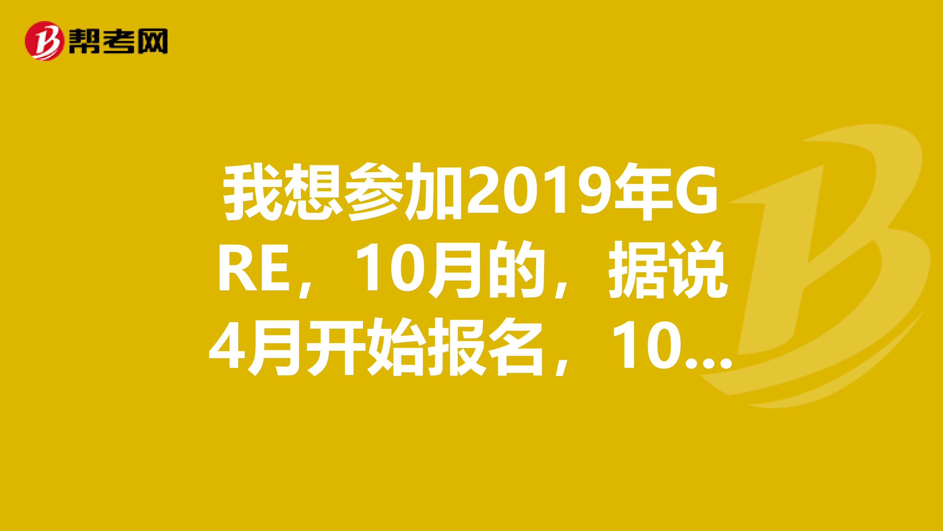 我想参加2019年GRE，10月的，据说4月开始报名，10月的考场开放时间是啥时候？怎么老是显示不开放？？