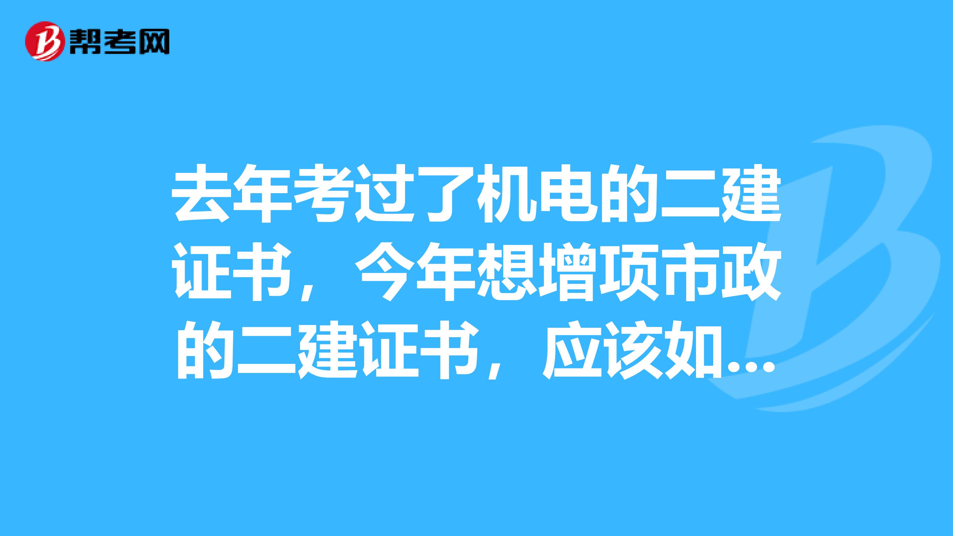 去年考过了机电的二建证书,今年想增项市政的二建证书,应该如何去报考