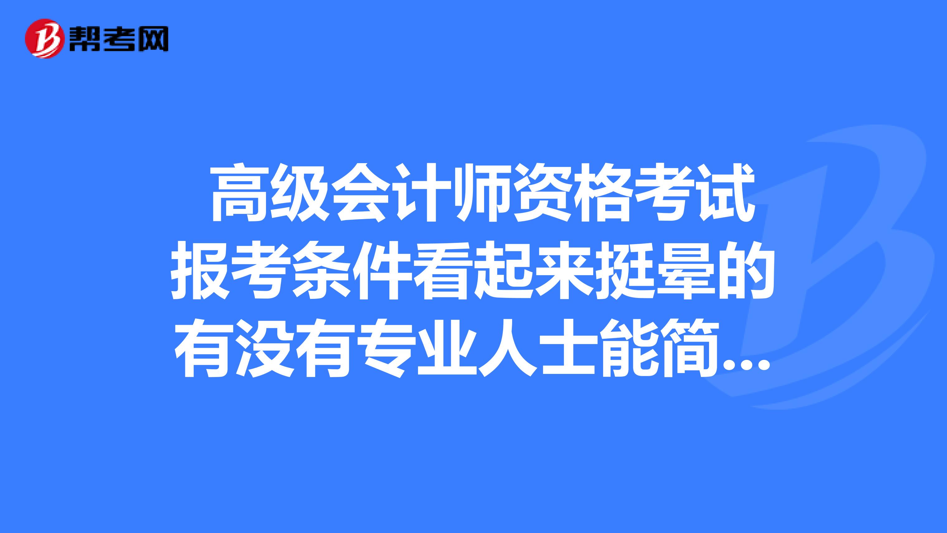  高级会计师资格考试报考条件看起来挺晕的有没有专业人士能简单说一下