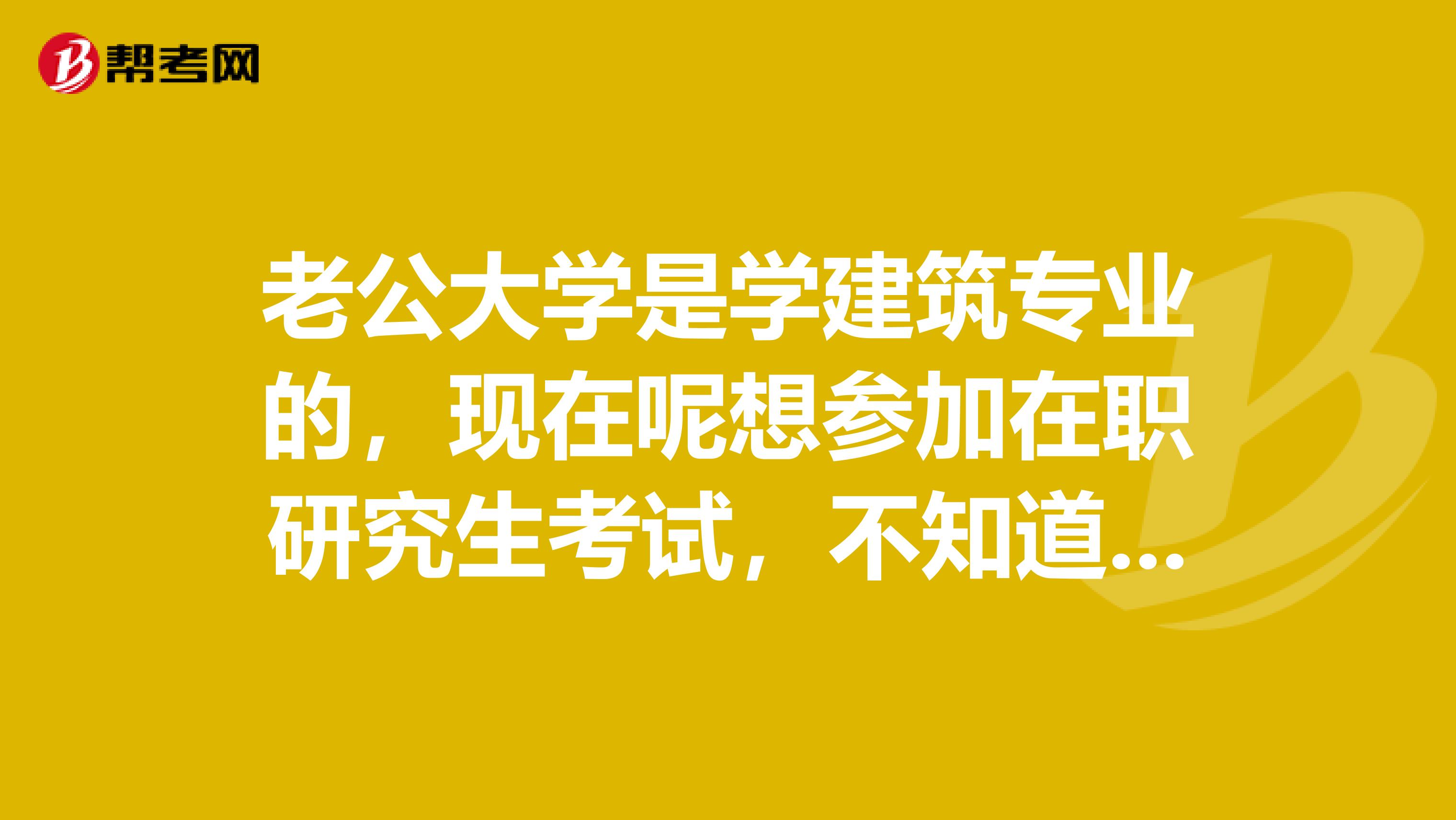 老公大学是学建筑专业的,现在呢想参加在职研究生考试,不知道他要考哪些科目?