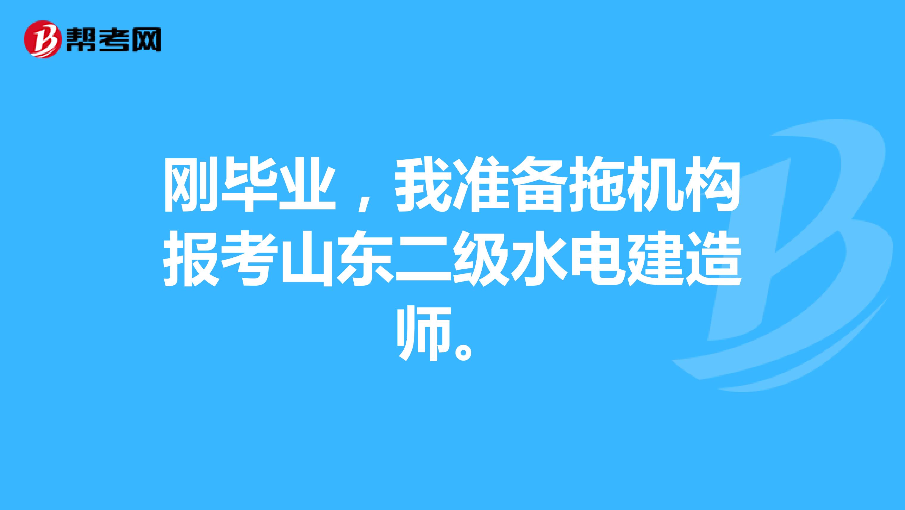 刚毕业,我准备拖机构报考山东二级水电建造师。