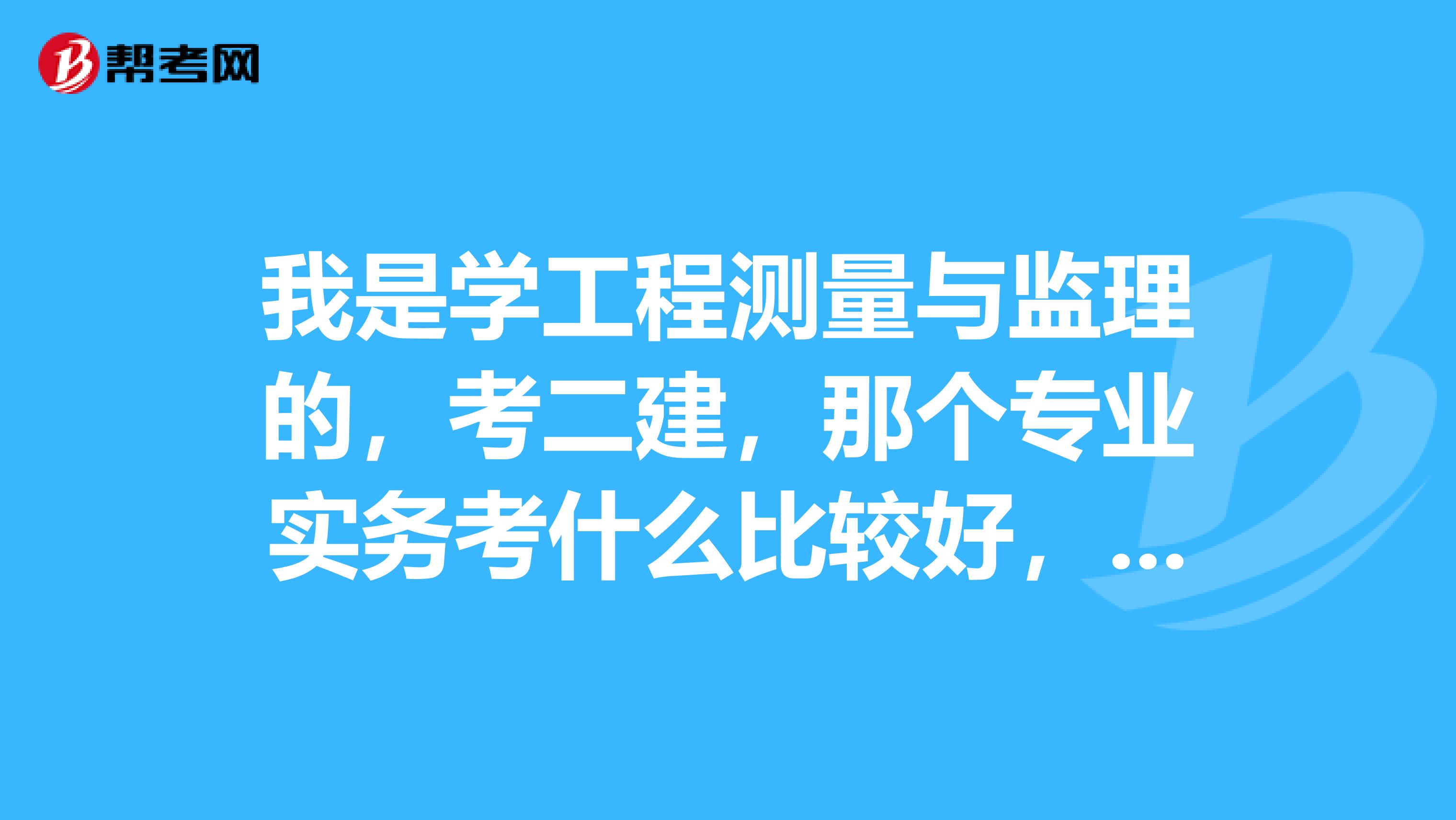 我是學工程測量與監理的，考二建，那個專業實務考什么比較好，也比較適合我呀