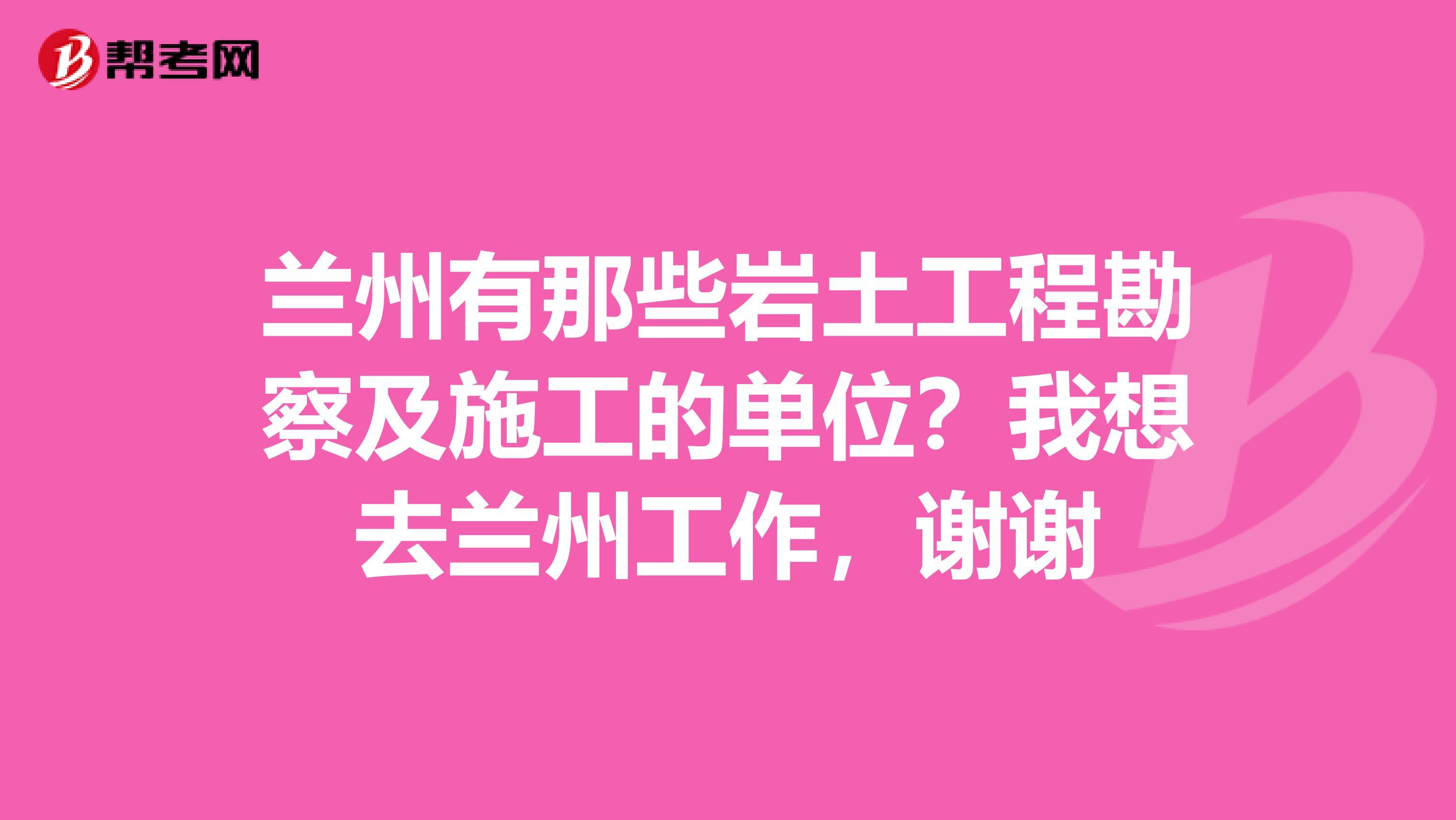 兰州有那些岩土工程勘察及施工的单位？我想去兰州工作，谢谢