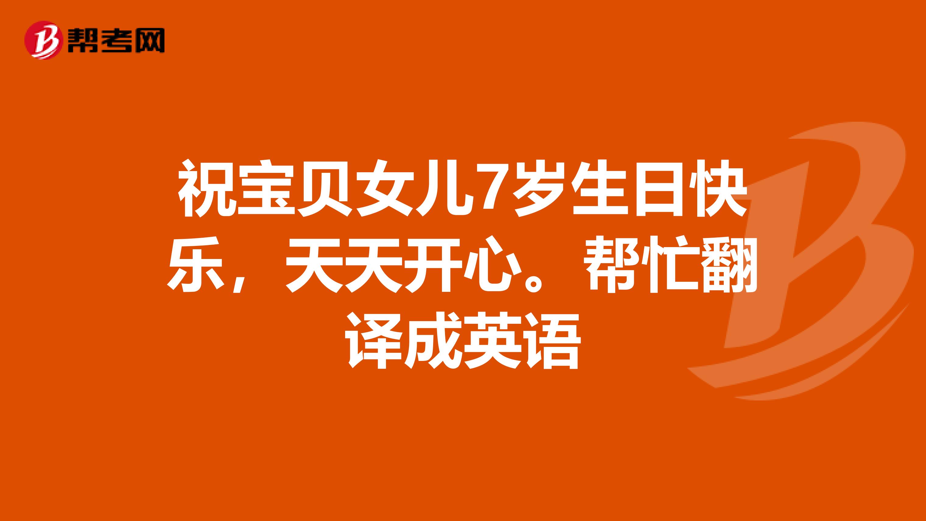 祝宝贝女儿7岁生日快乐,天天开心。帮忙翻译成英语