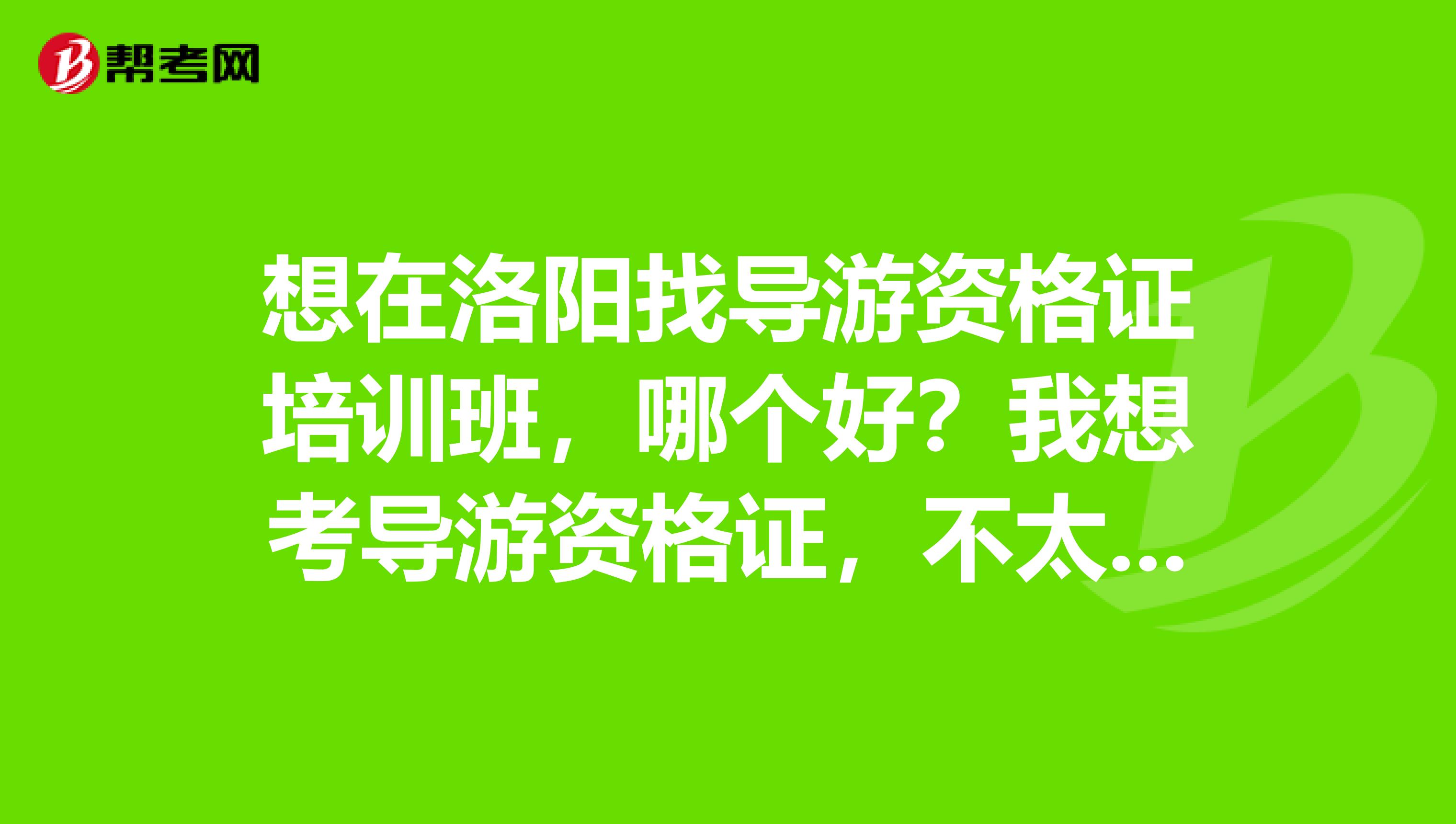 想在洛阳找导游资格证培训班,哪个好?我想考导游资格证,不太懂,想找个好的导游资格证培训班学习,不知