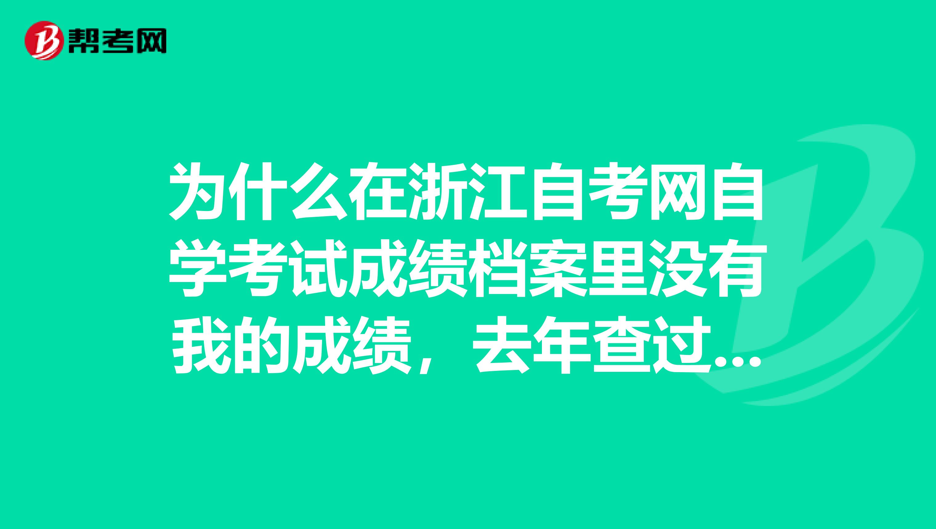 为什么在浙江自考网自学考试成绩档案里没有我的成绩，去年查过还有的啊，现在却没有了，怎么回事啊