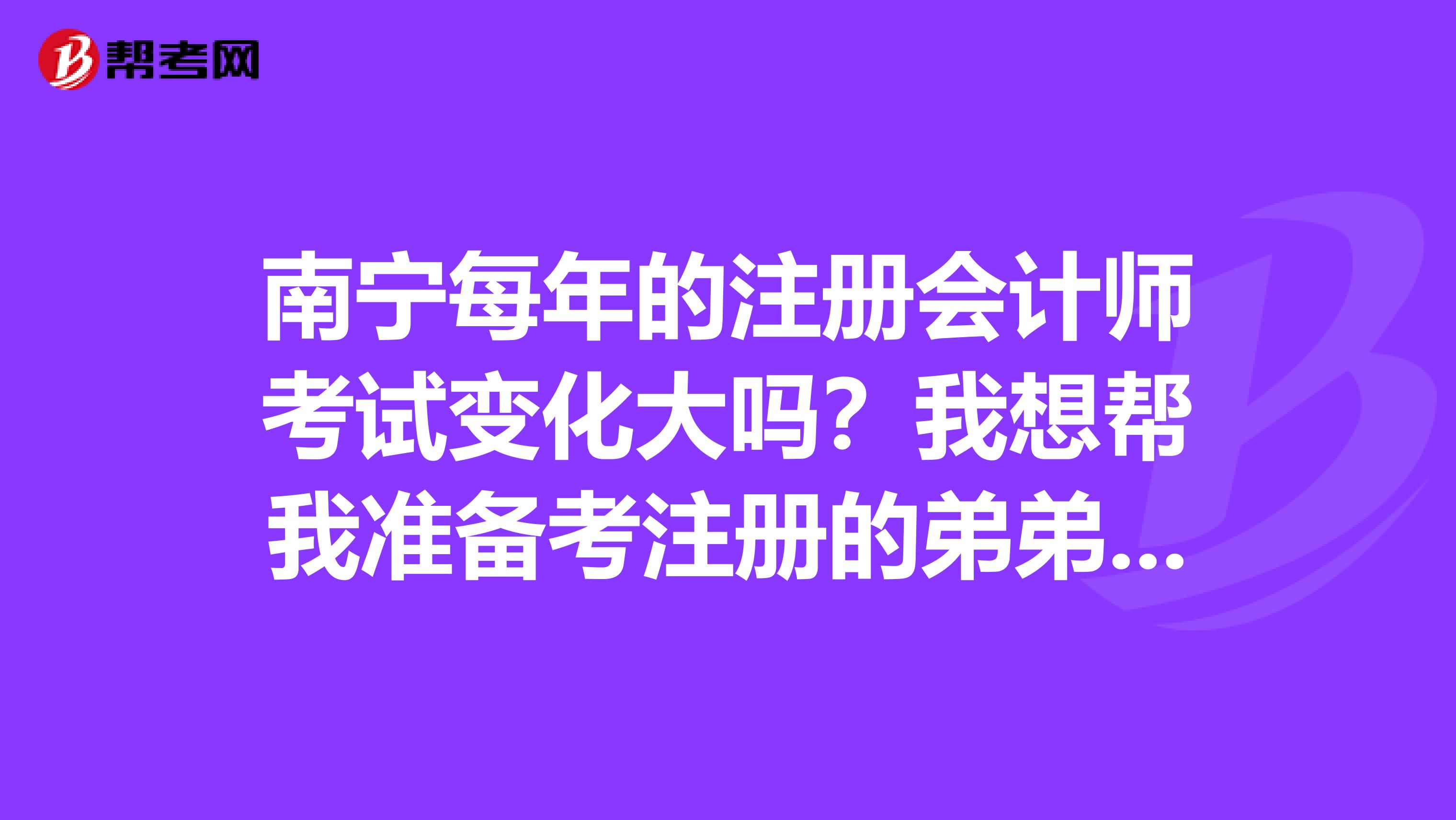 南寧每年的注冊會計師考試變化大嗎?我想幫我準備考注冊的弟弟問一下