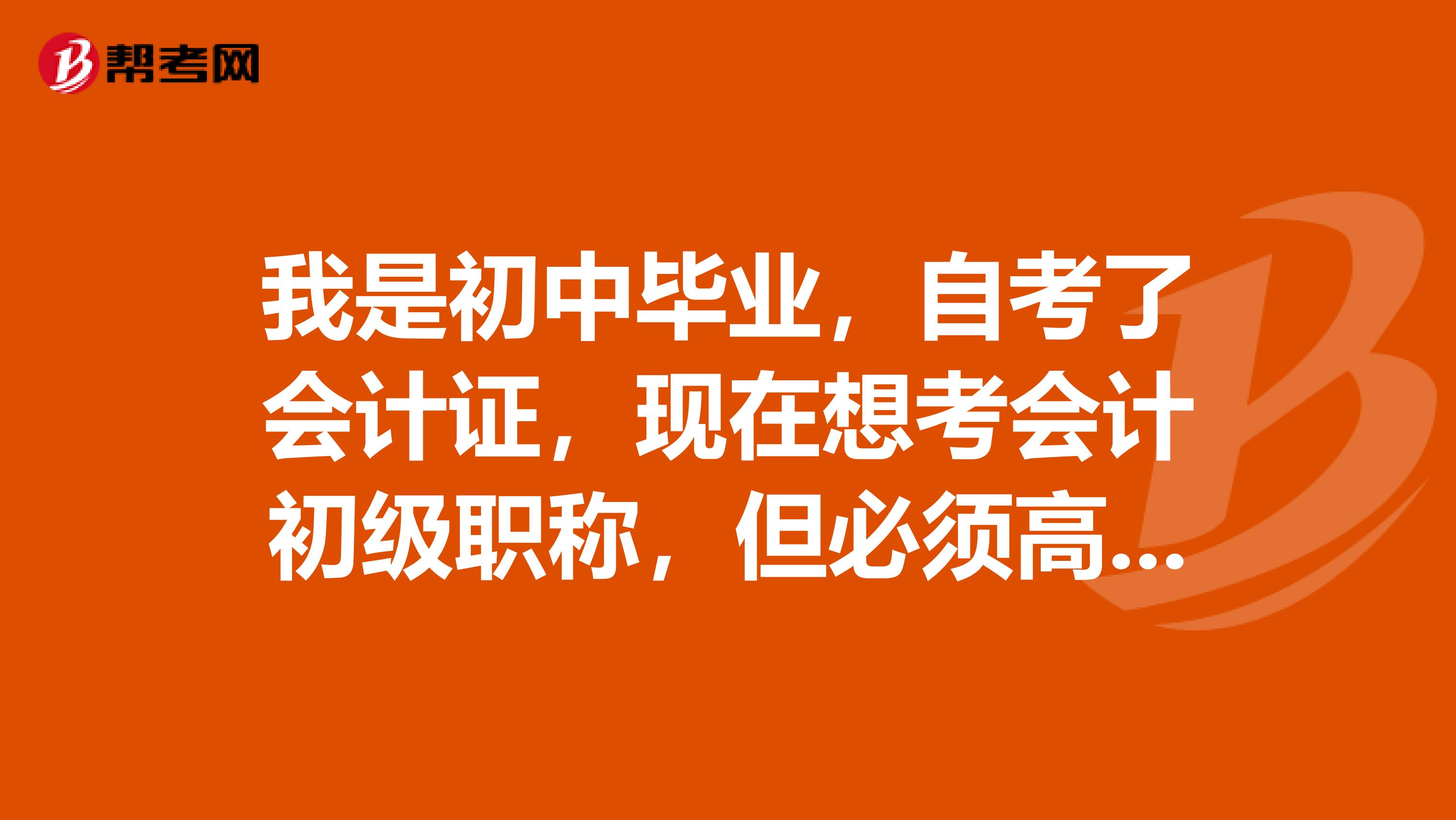 我是初中毕业,自考了会计证,现在想考会计初级职称,但必须高中以上学历才可以考,请问我怎么才可以考?
