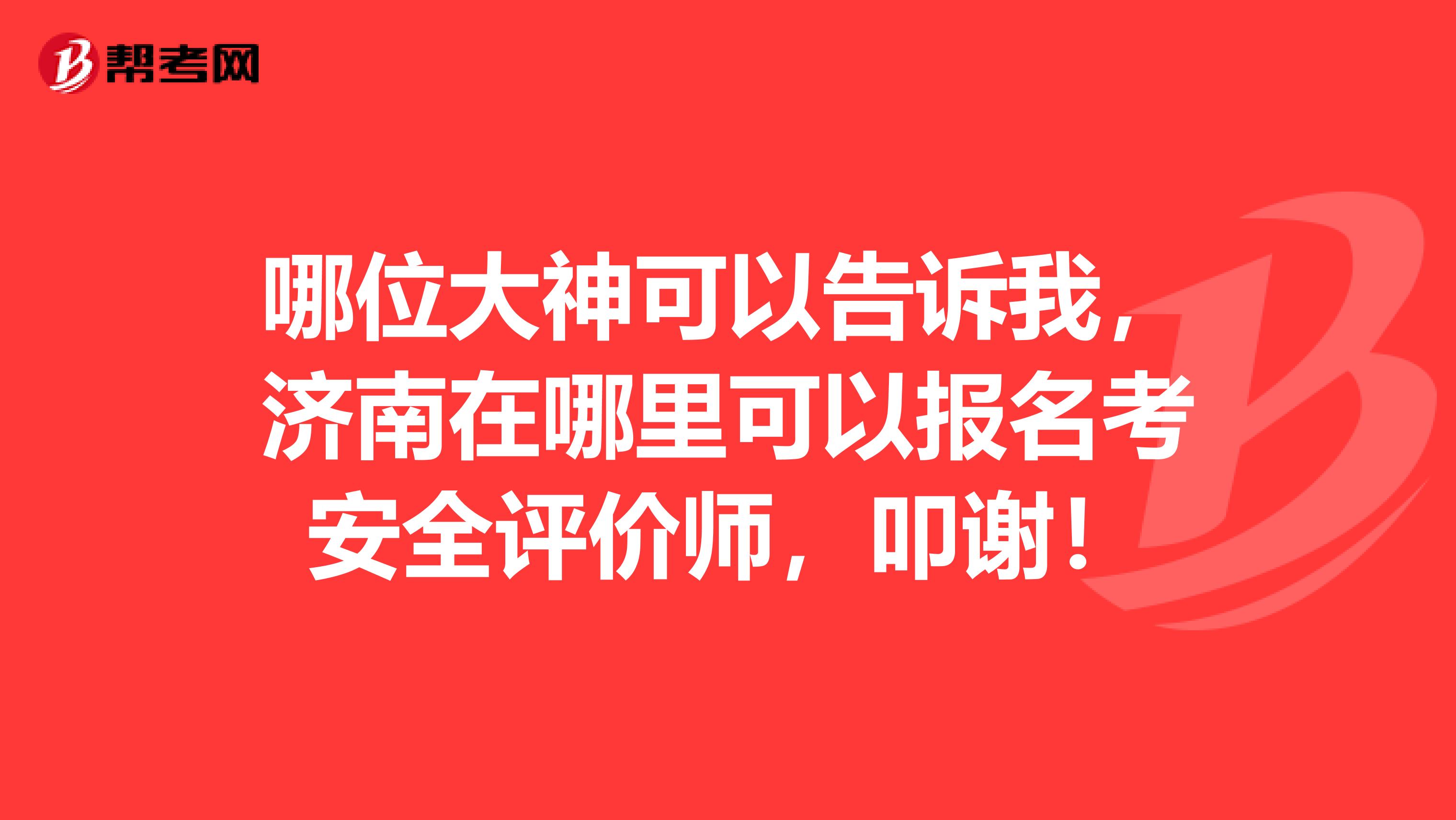 哪位大神可以告诉我,济南在哪里可以报名考安全评价师,叩谢!