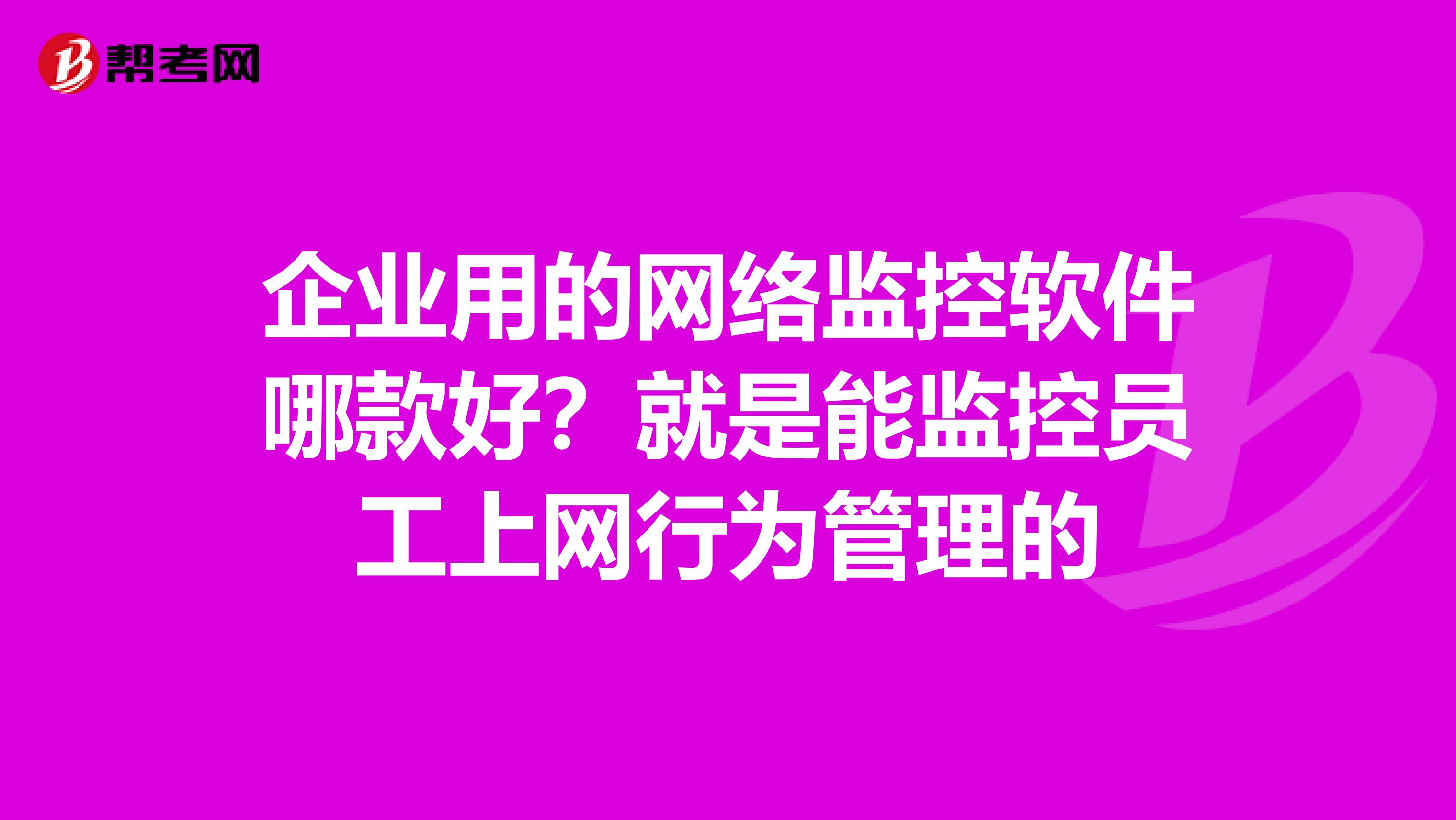 企业用的网络监控软件哪款好？就是能监控员工上网行为管理的