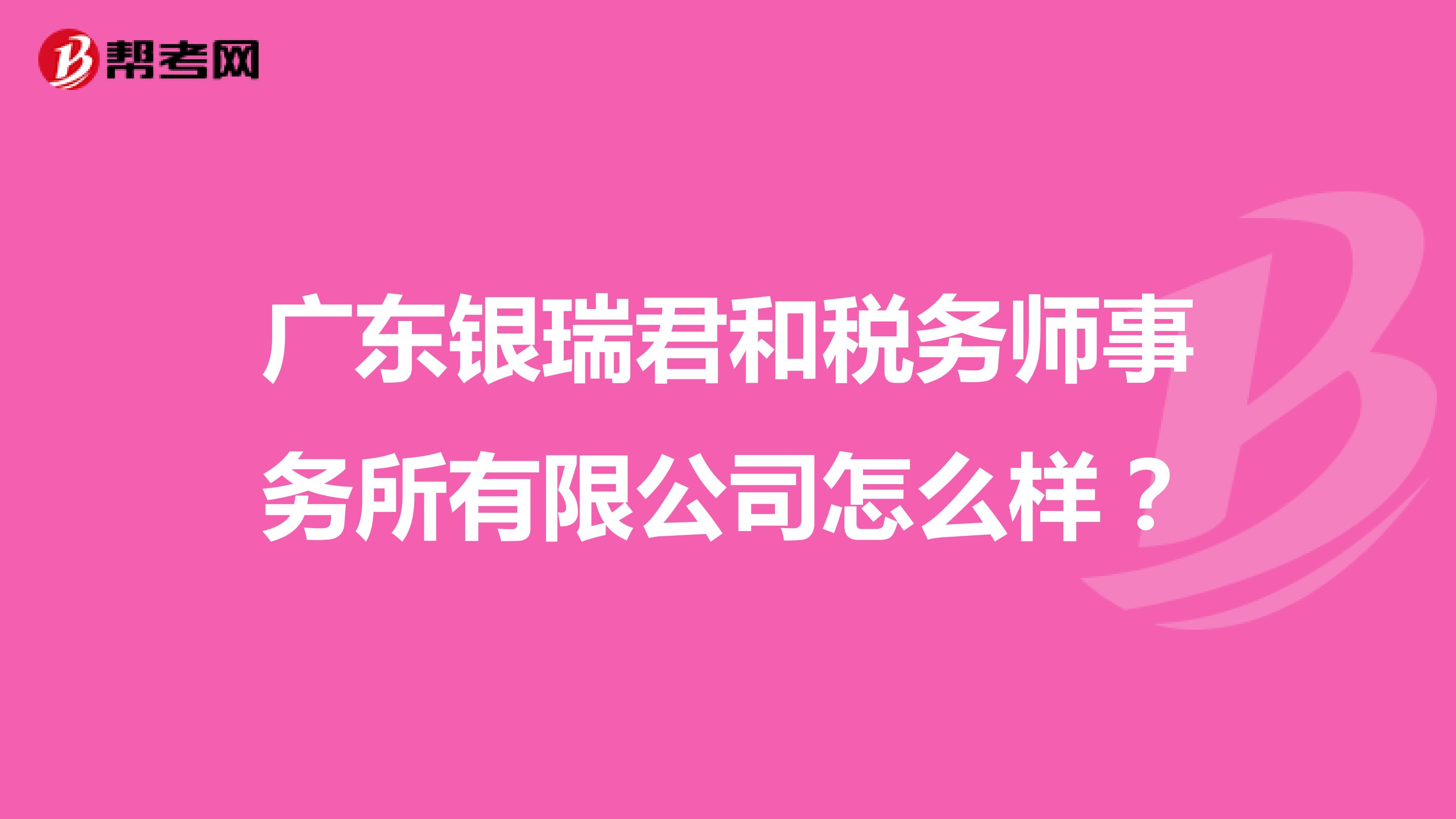 广东银瑞君和税务师事务所有限公司怎么样？