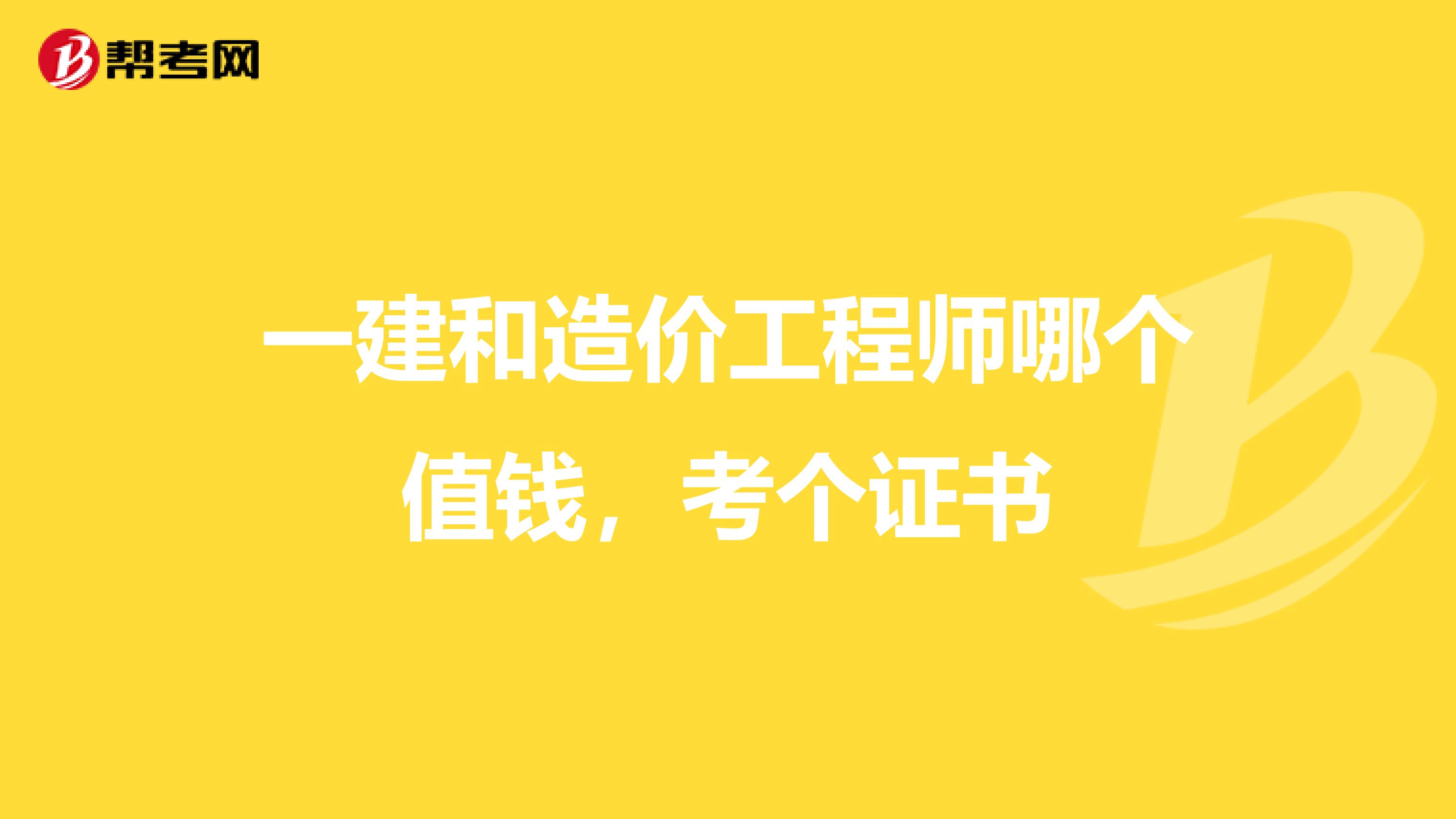 一建和造价工程师哪个值钱,考个证书