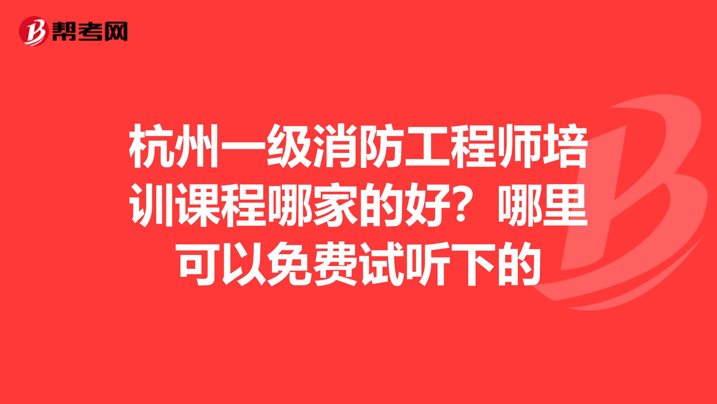 杭州一级消防工程师培训课程哪家的好?哪里可以免费试听下的
