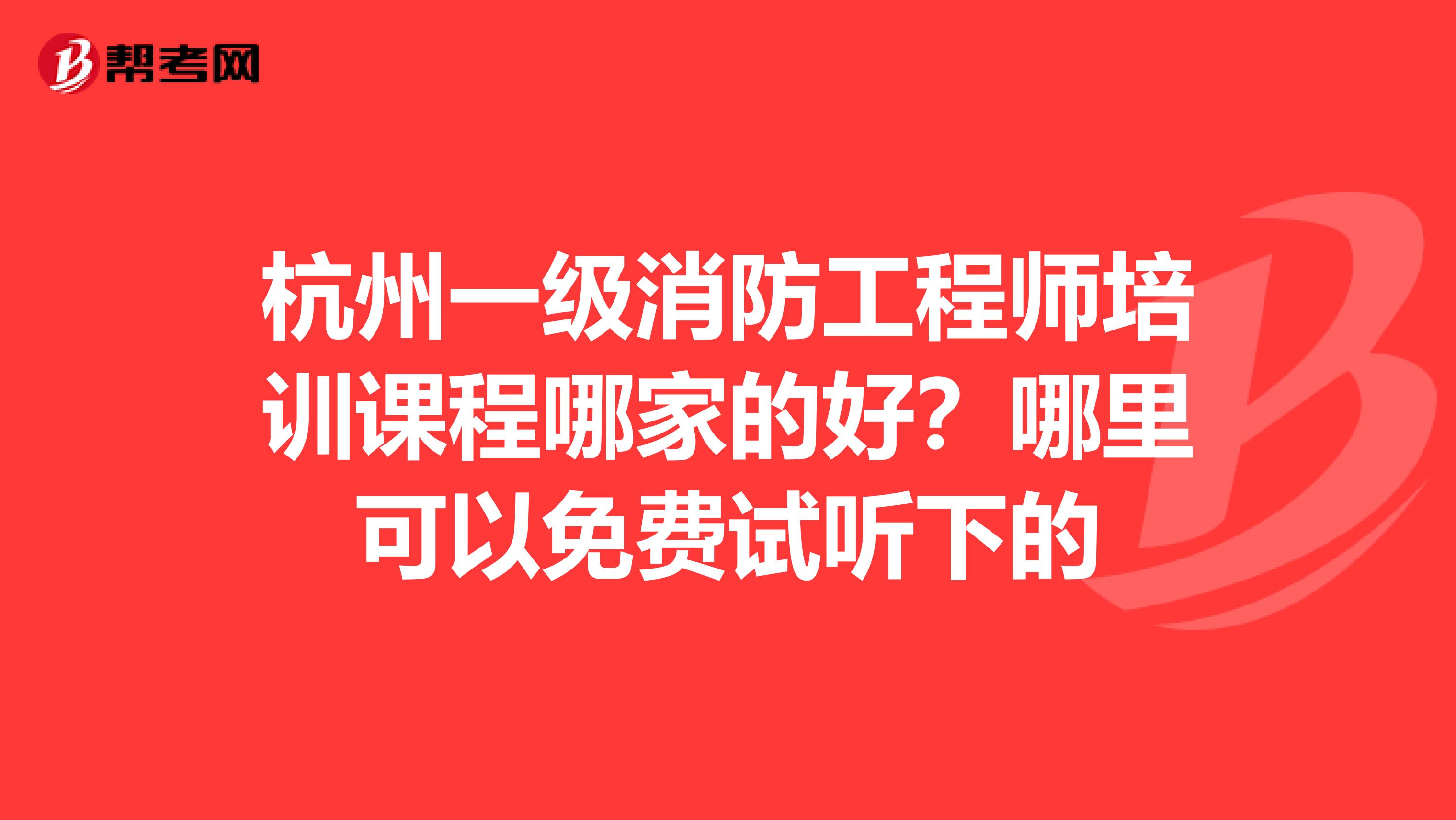 杭州一级消防工程师培训课程哪家的好？哪里可以免费试听下的