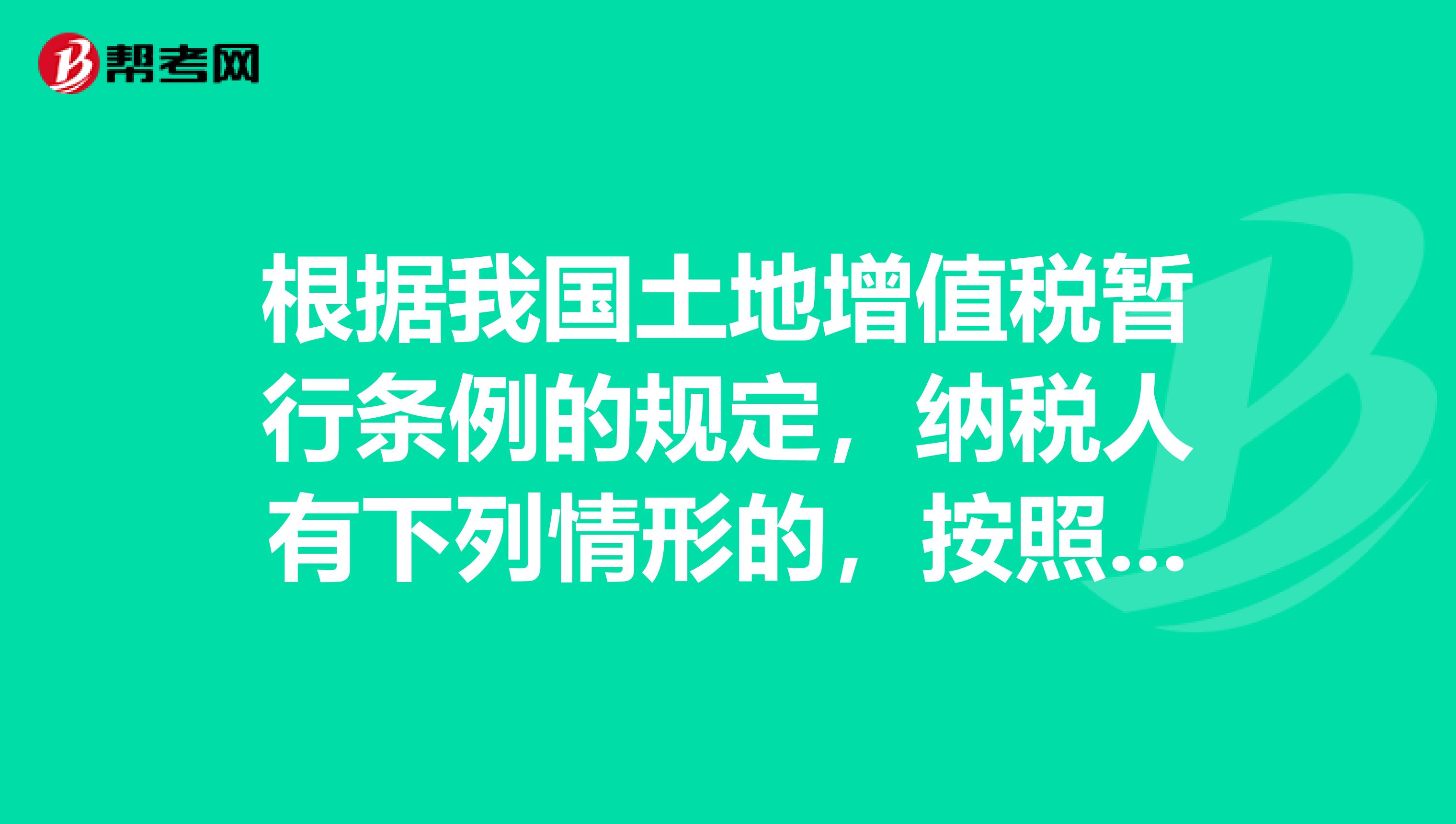 根据我国土地增值税暂行条例的规定,纳税人有下列情形的,按照房地产评估价格计算征收土地增值税。