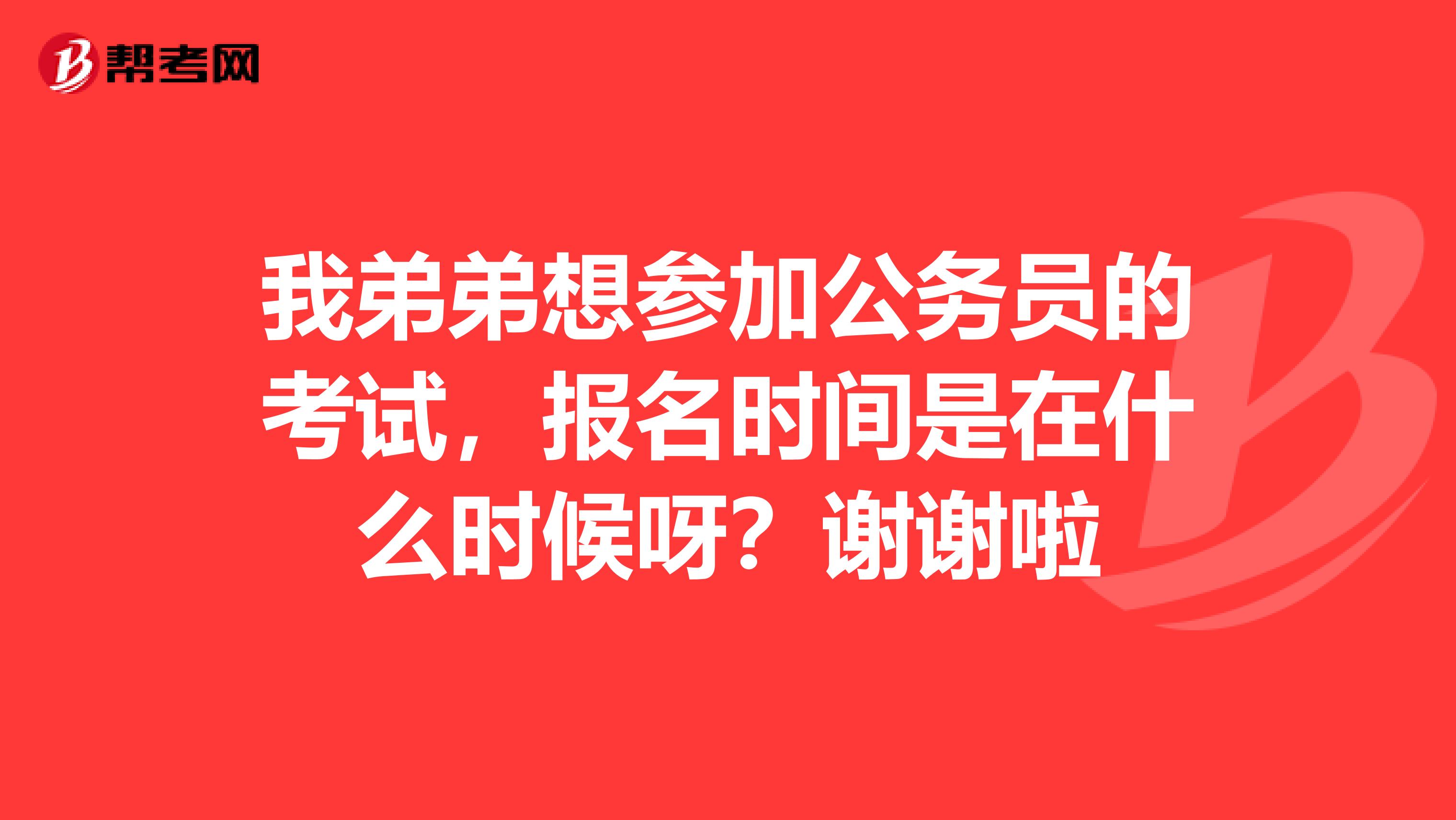 我弟弟想参加公务员的考试，报名时间是在什么时候呀？谢谢啦