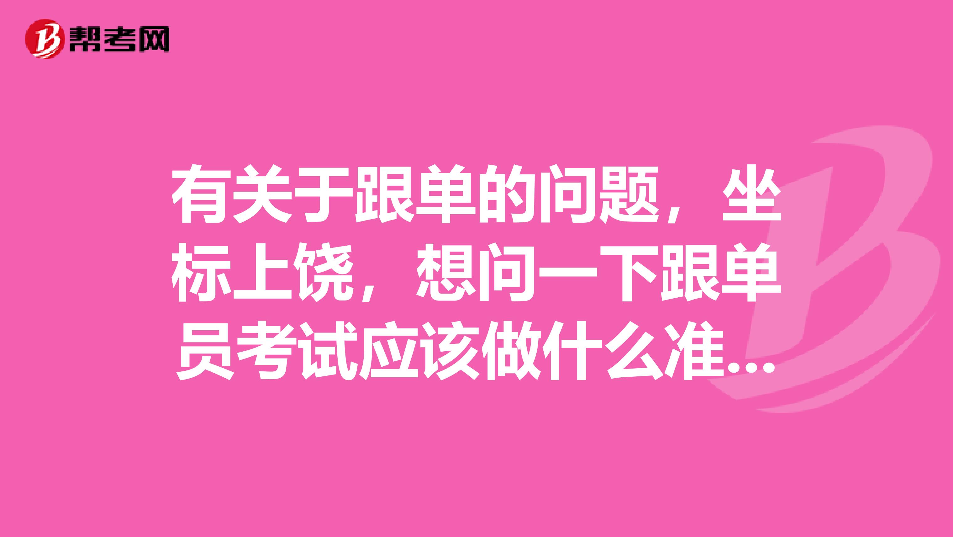 有关于跟单的问题，坐标上饶，想问一下跟单员考试应该做什么准备，快考试了，很紧张