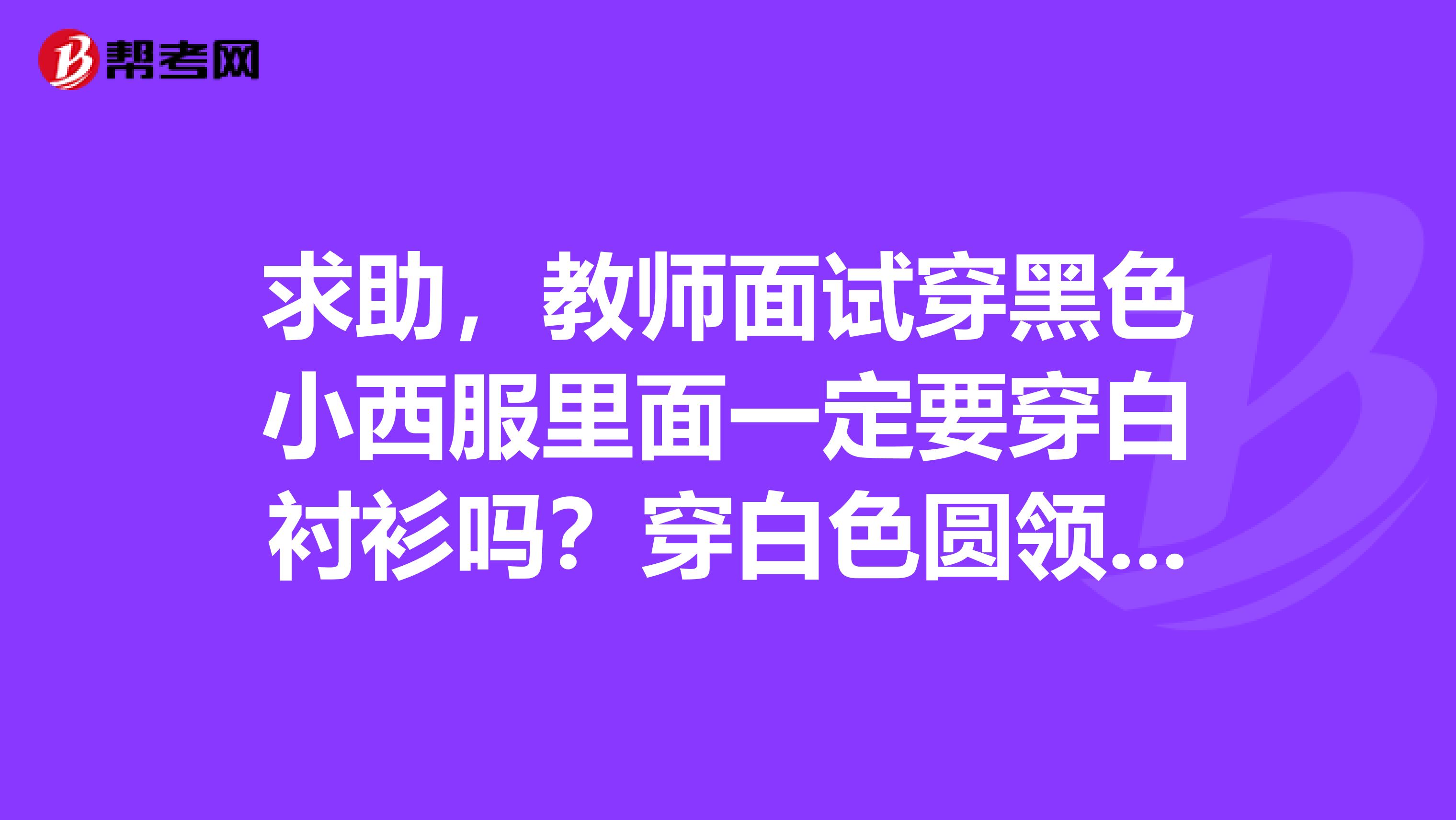 求助,教师面试穿黑色小西服里面一定要穿白衬衫吗?穿白色圆领打底衫行吗?是不是自然得体就好呢?