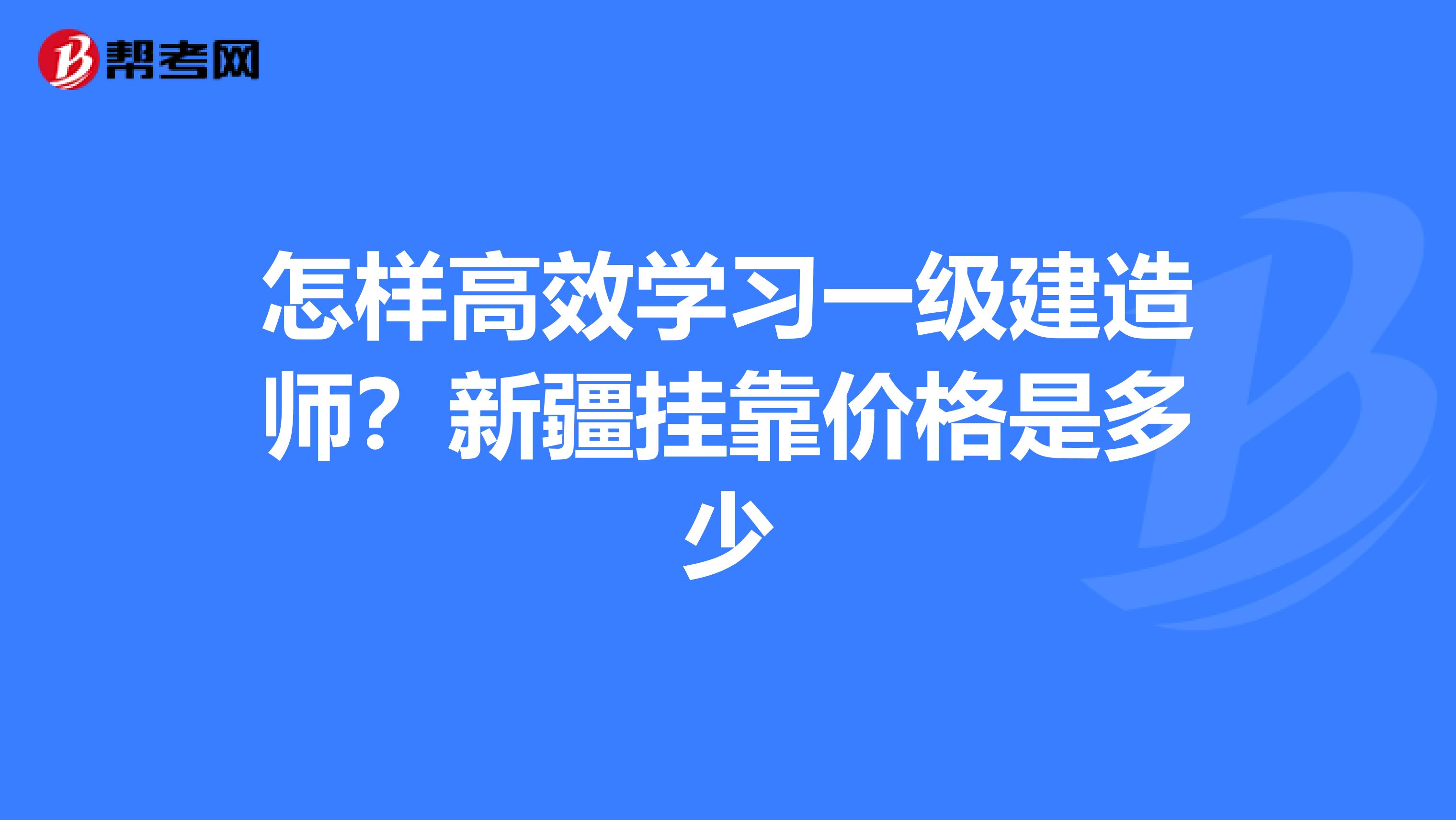 怎样高效学习一级建造师？新疆兼职价格是多少