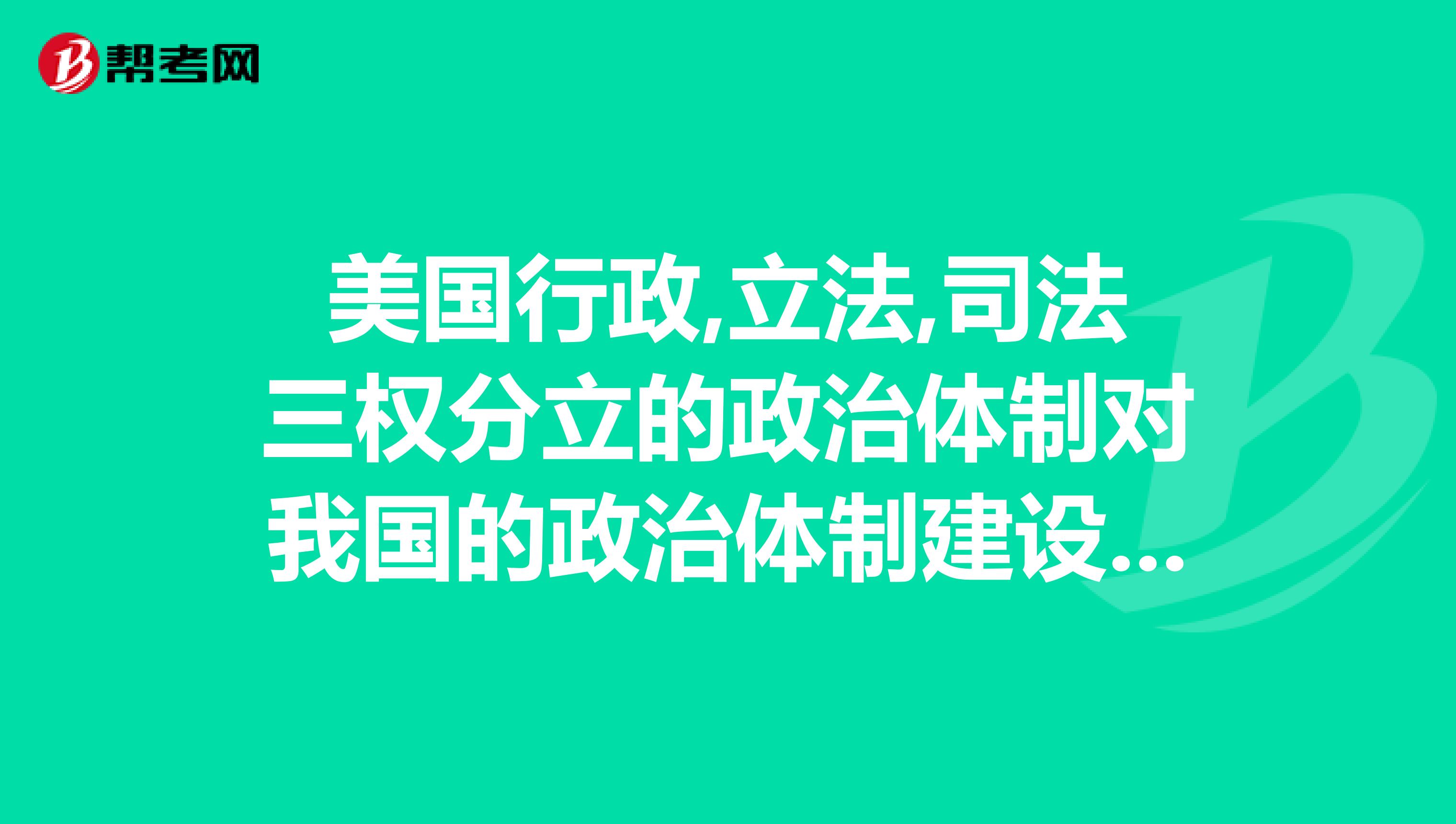 美国行政,立法,司法三权分立的政治体制对我国的政治体制建设有何借鉴意思