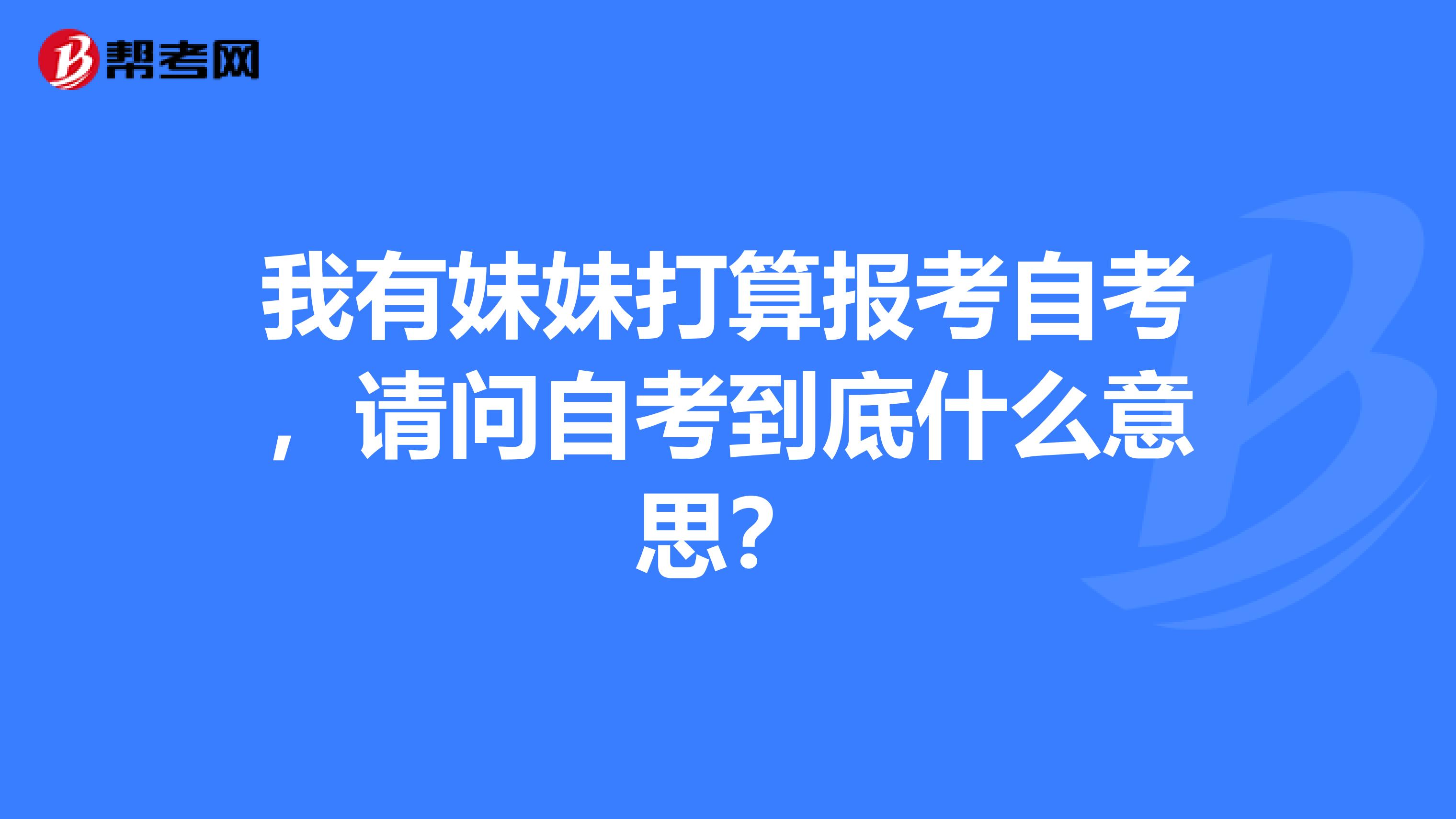 我有妹妹打算报考自考，请问自考到底什么意思？