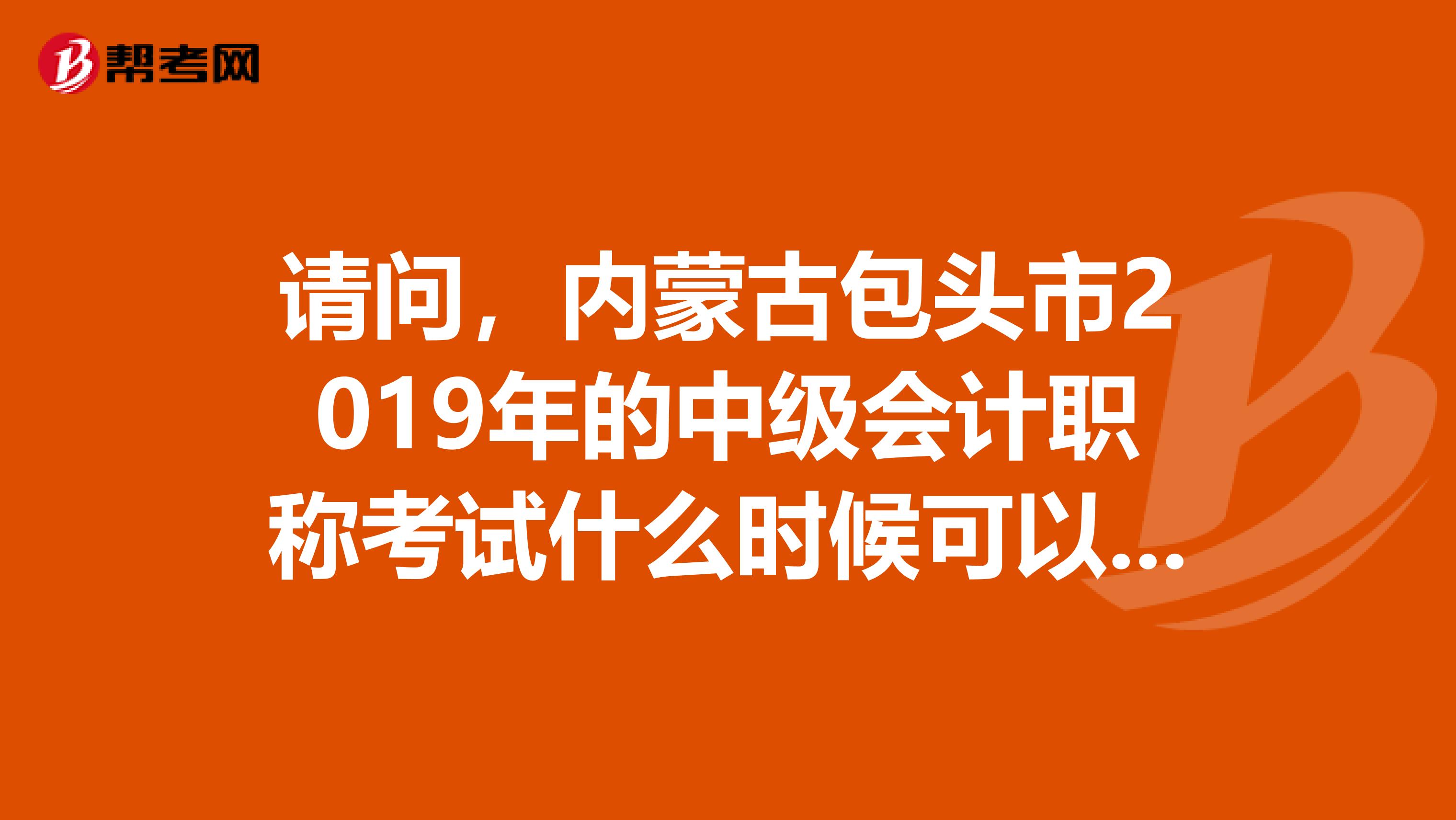 请问，内蒙古包头市2019年的中级会计职称考试什么时候可以报名
