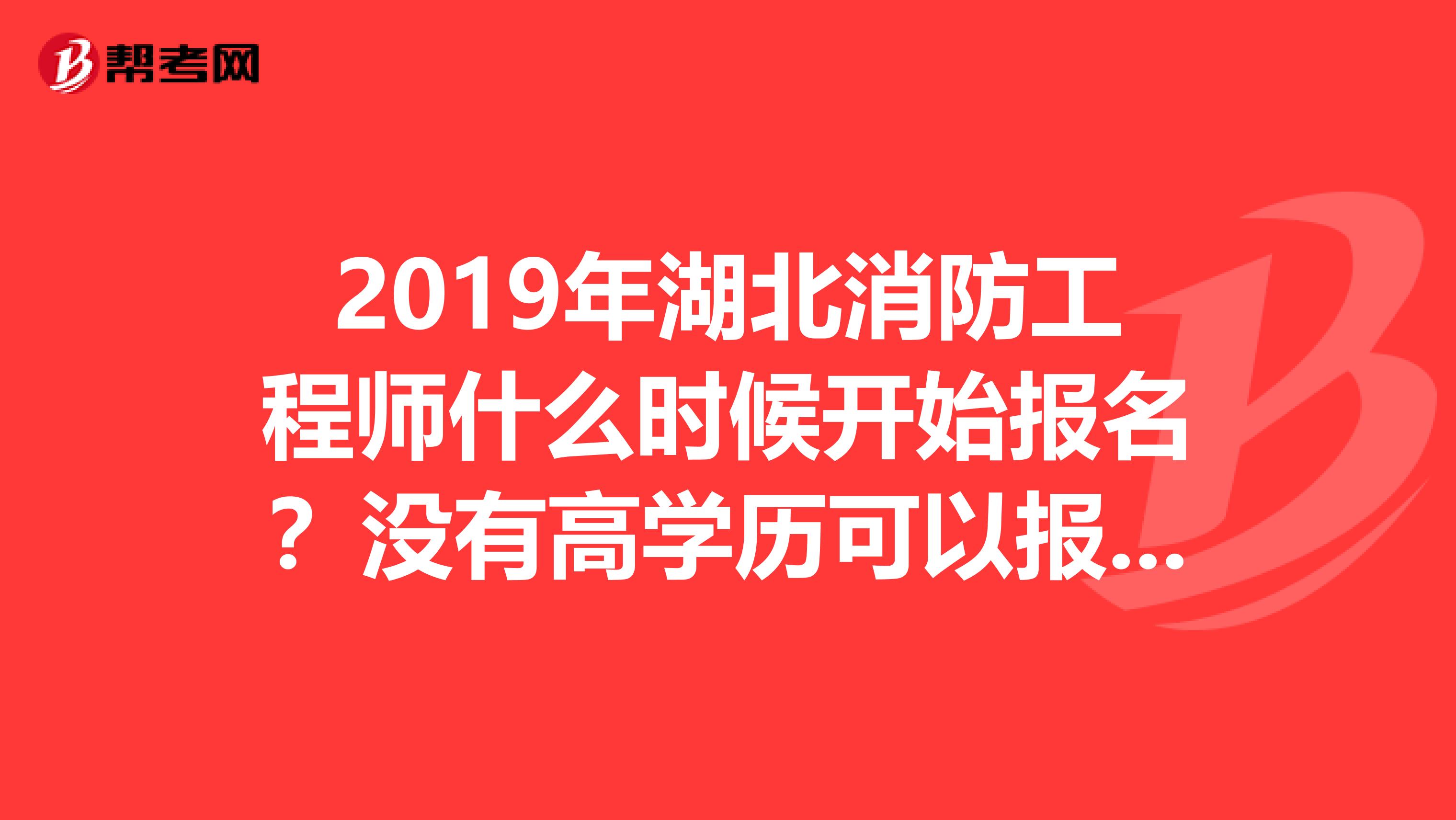 2019年湖北消防工程师什么时候开始报名?没有高学历可以报名吗