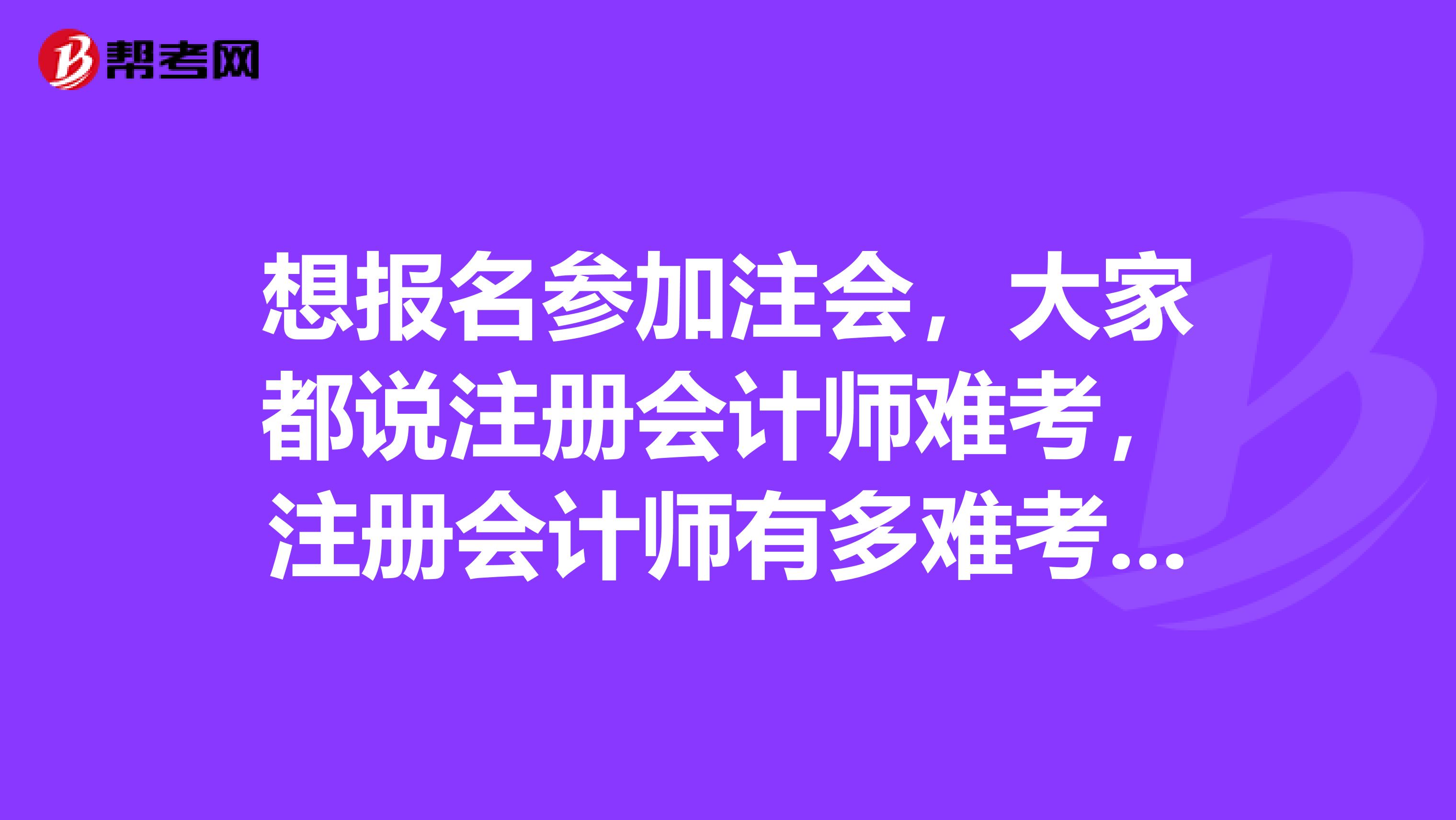 想報名參加注會，大家都說注冊會計師難考，注冊會計師有多難考呢？