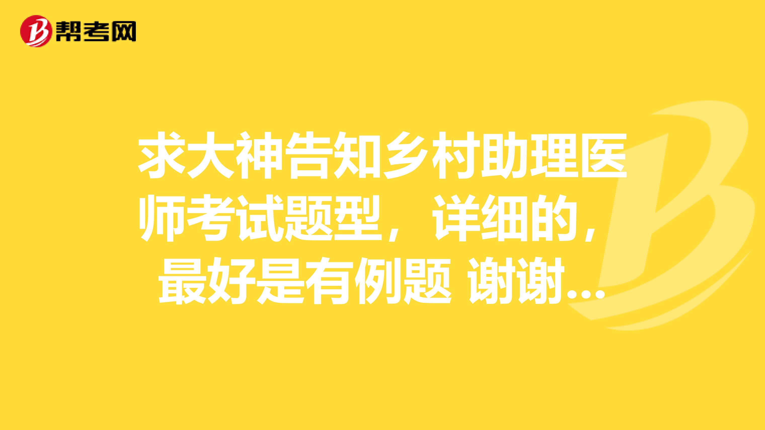 求大神告知乡村助理医师考试题型，详细的，最好是有例题 谢谢 小弟邯郸的