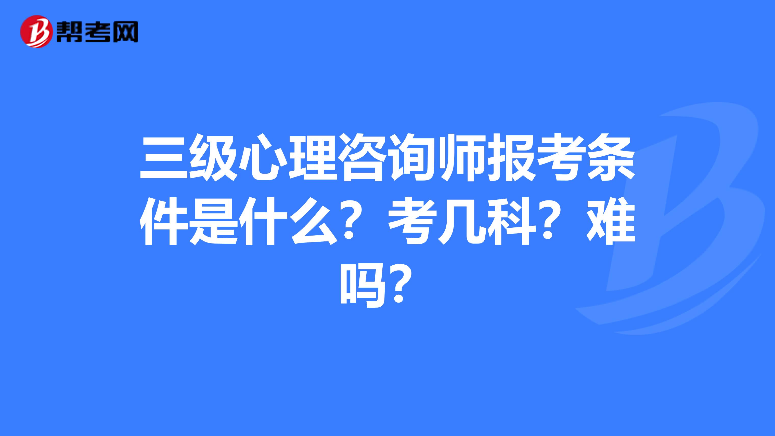 三级心理咨询师报考条件是什么?考几科?难吗?