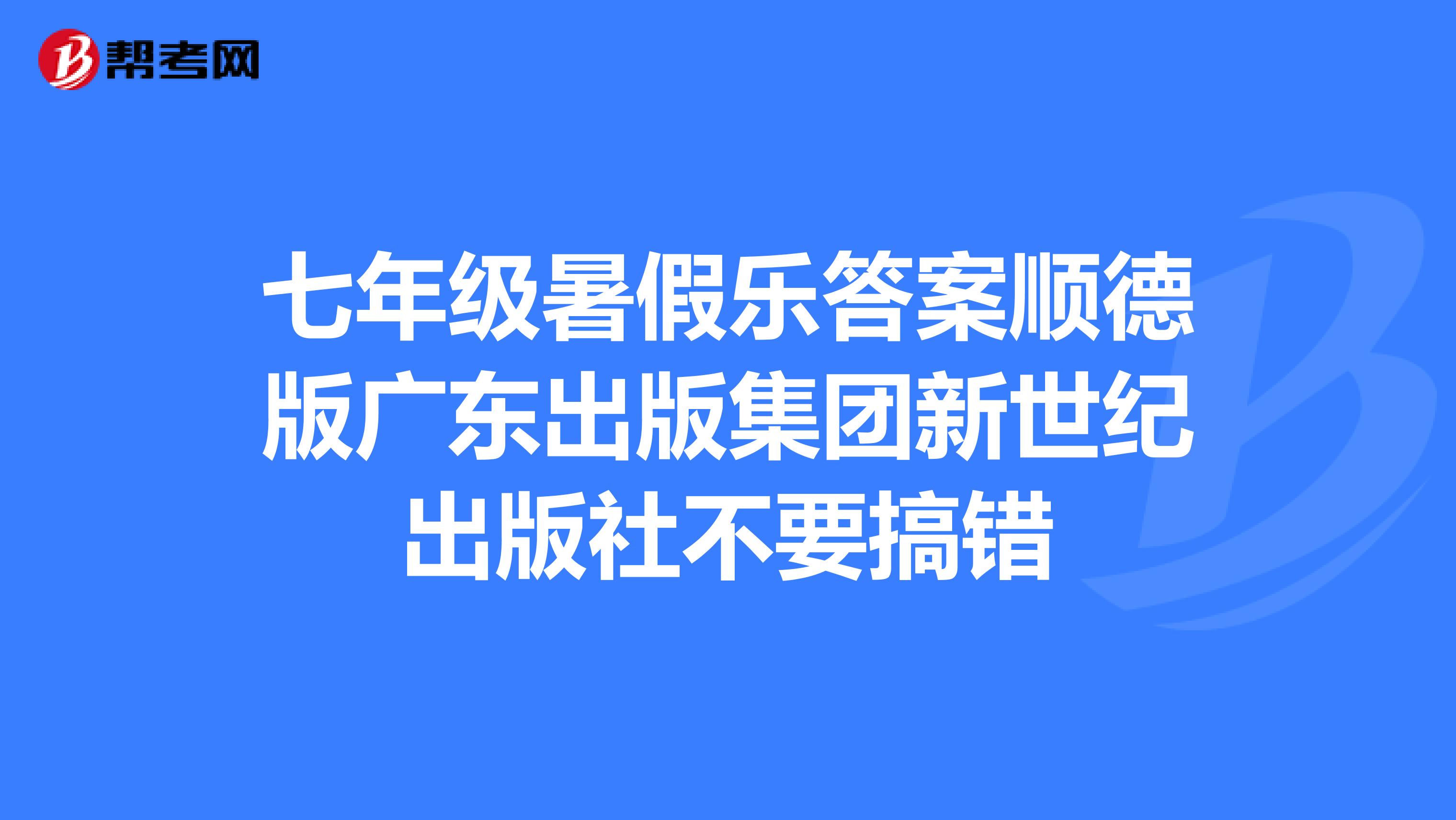 七年级暑假乐答案顺德版广东出版集团新世纪出版社不要搞错