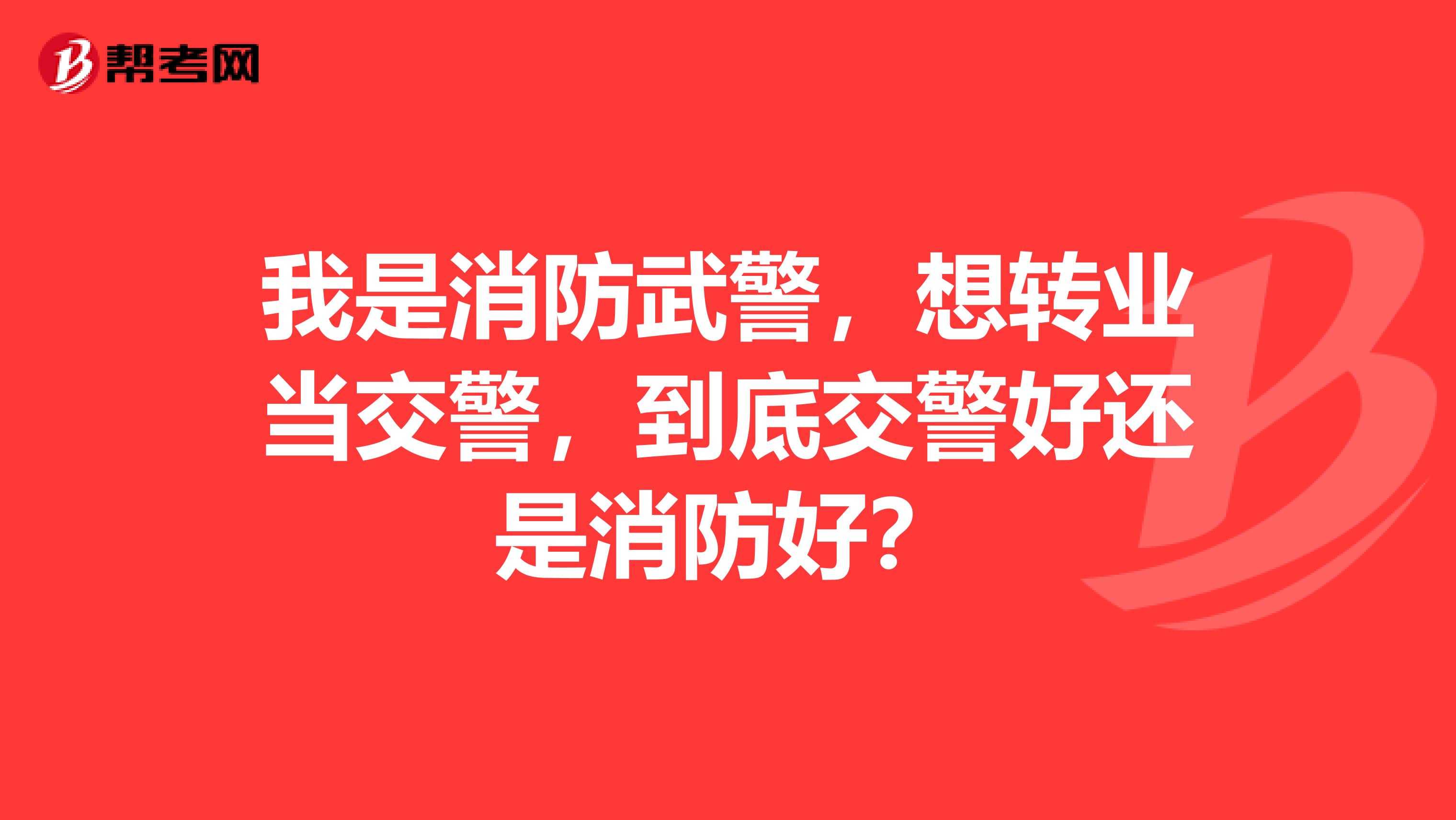 我是消防武警,想转业当交警,到底交警好还是消防好?