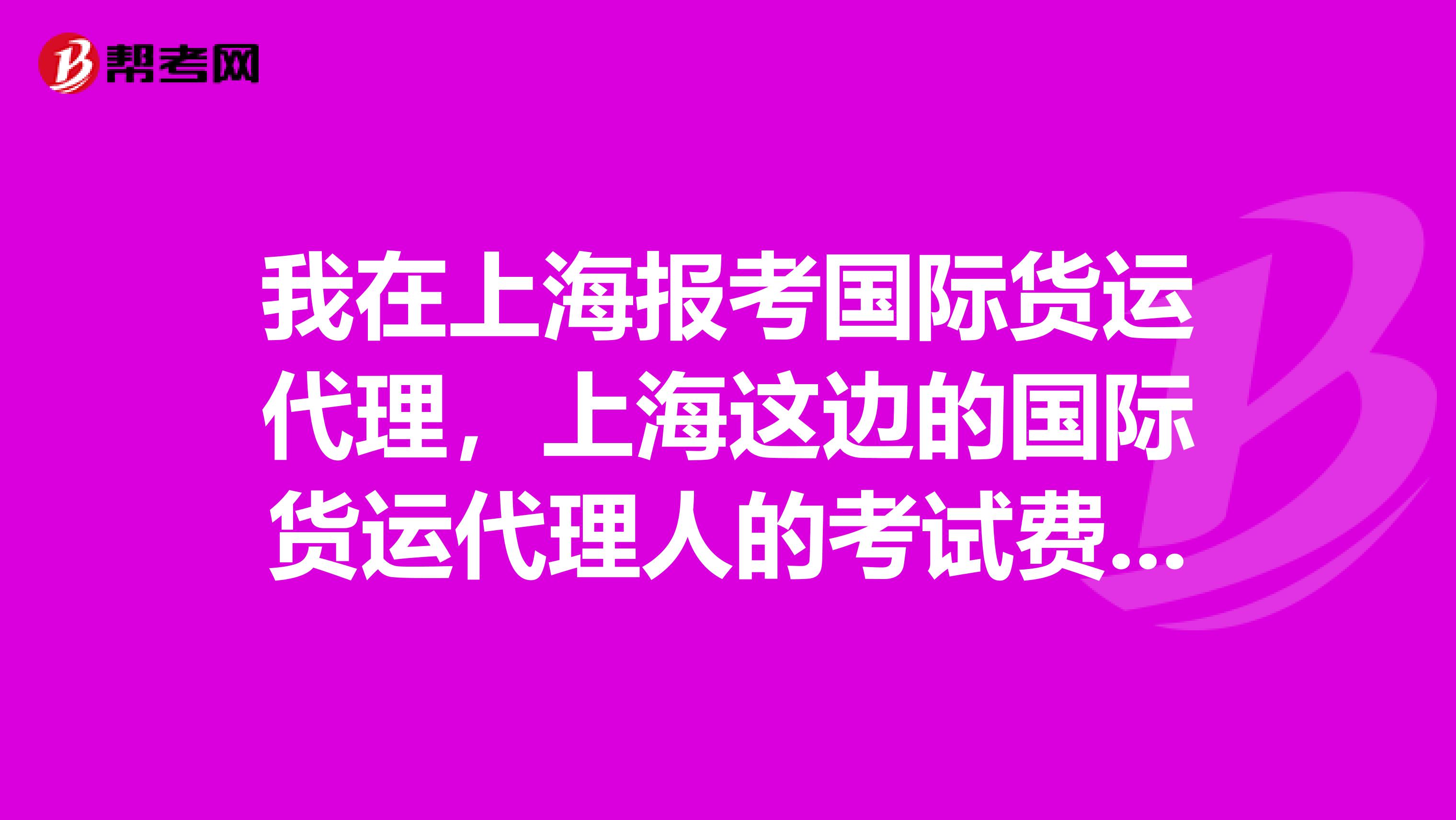 我在上海报考国际货运代理，上海这边的国际货运代理人的考试费用是收多少啊？