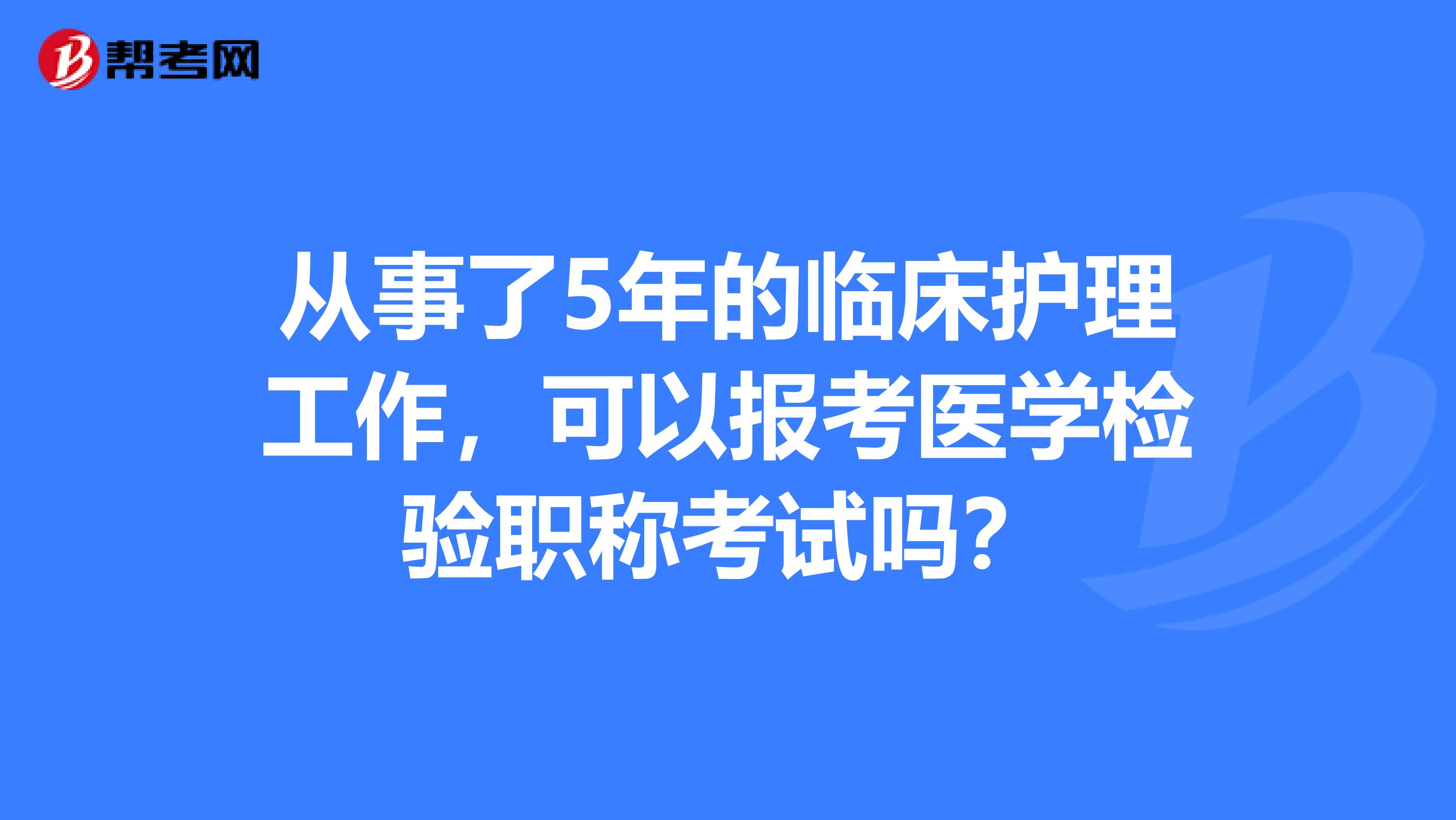 从事了5年的临床护理工作,可以报考医学检验职称考试吗?