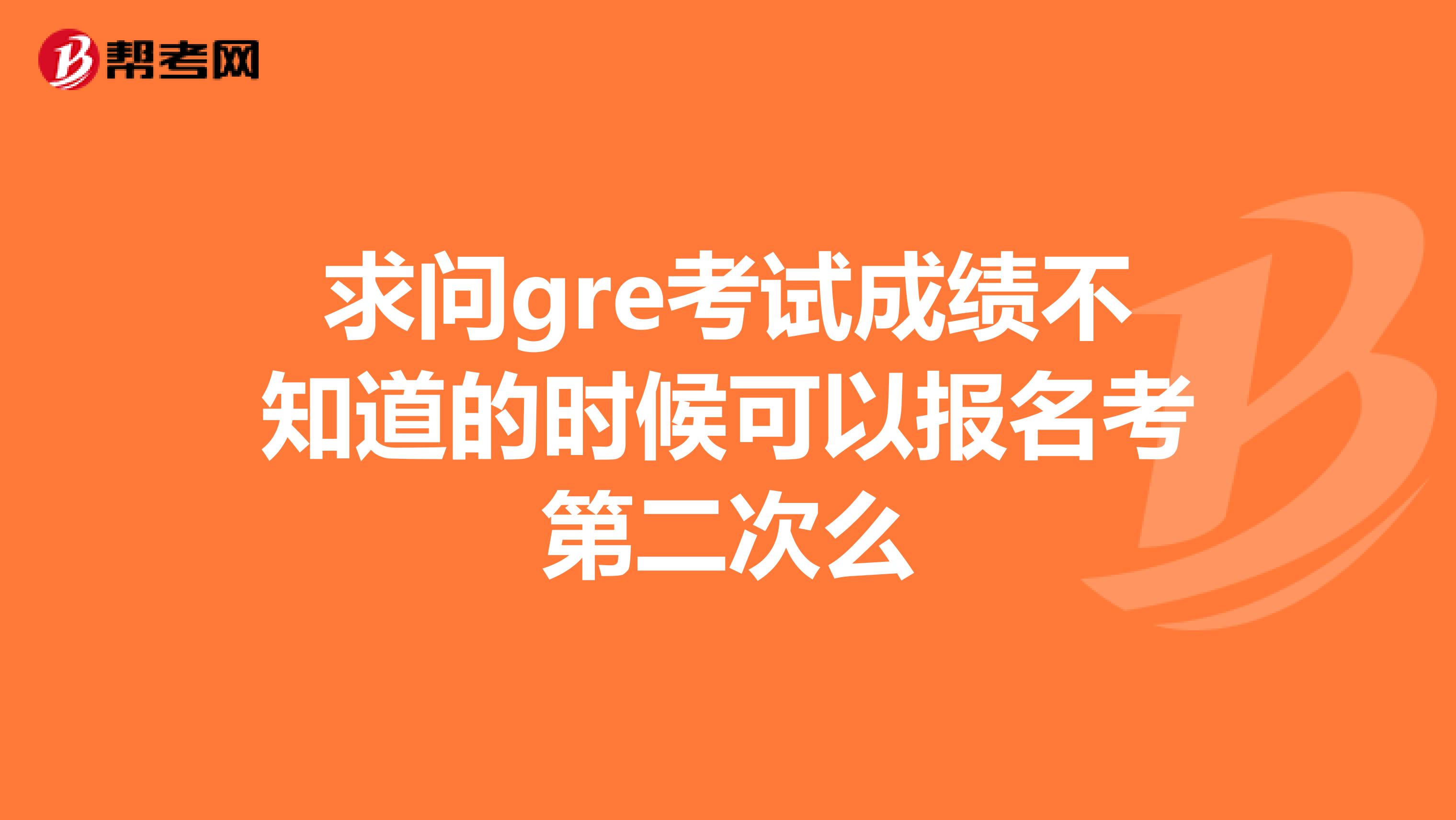 求问gre考试成绩不知道的时候可以报名考第二次么
