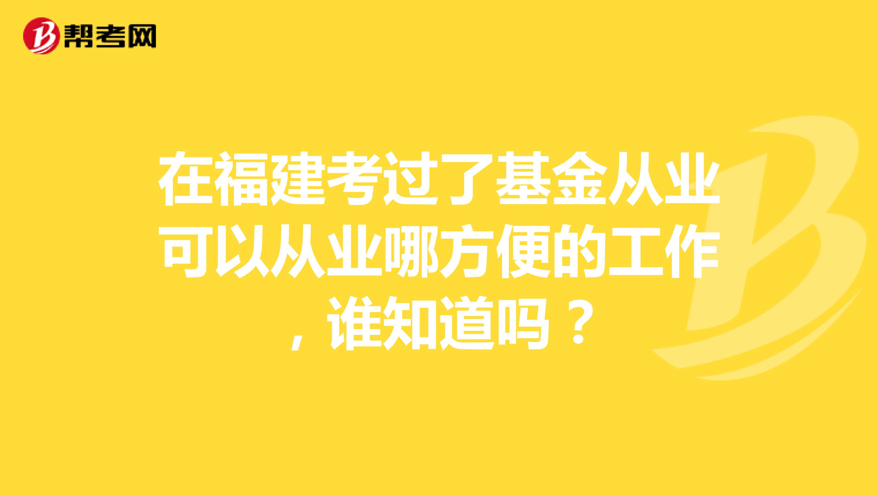 在福建考过了基金从业可以从业哪方便的工作，谁知道吗？