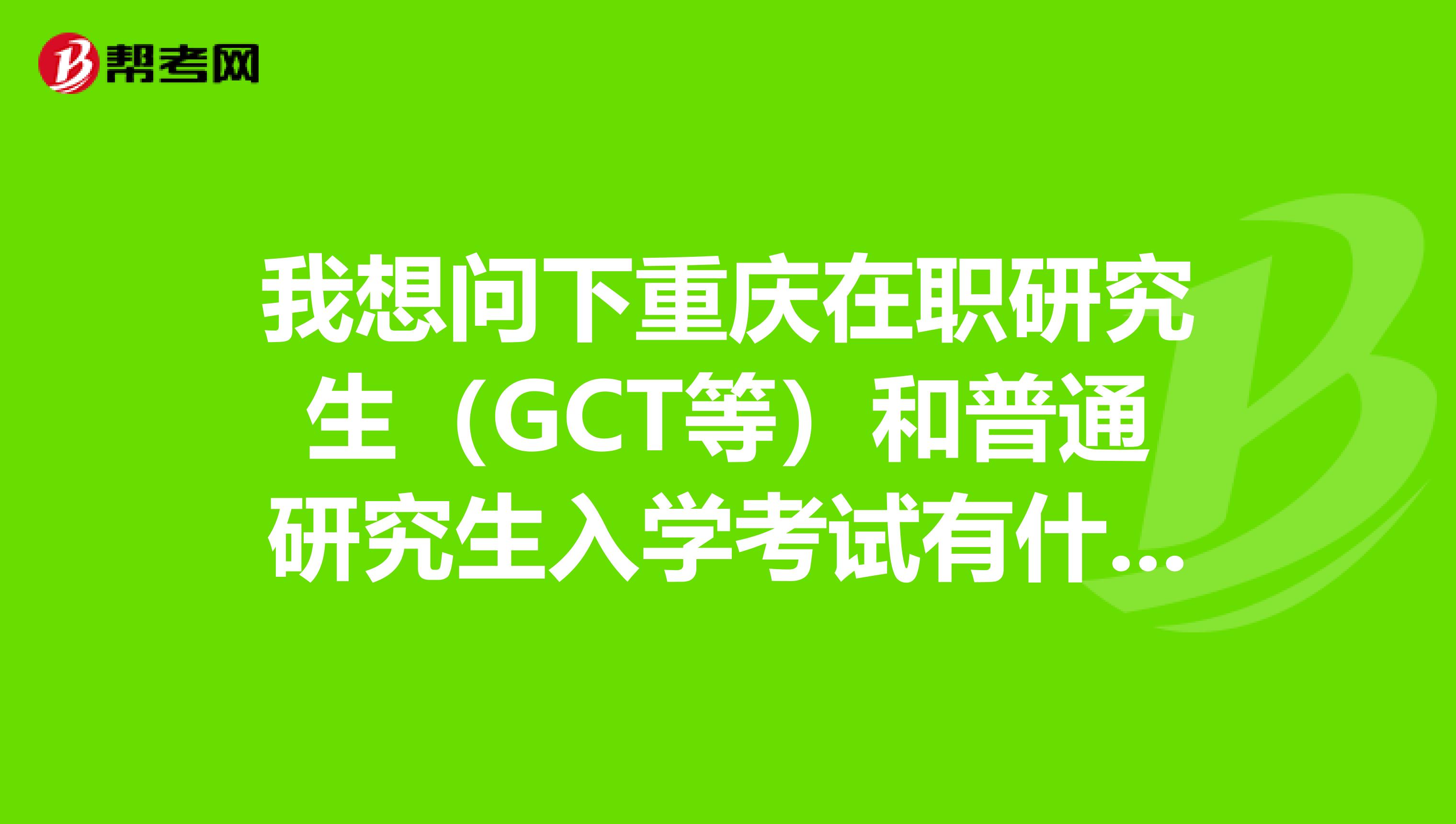 我想问下重庆在职研究生(GCT等)和普通研究生入学考试有什么不同意义?一样吗?