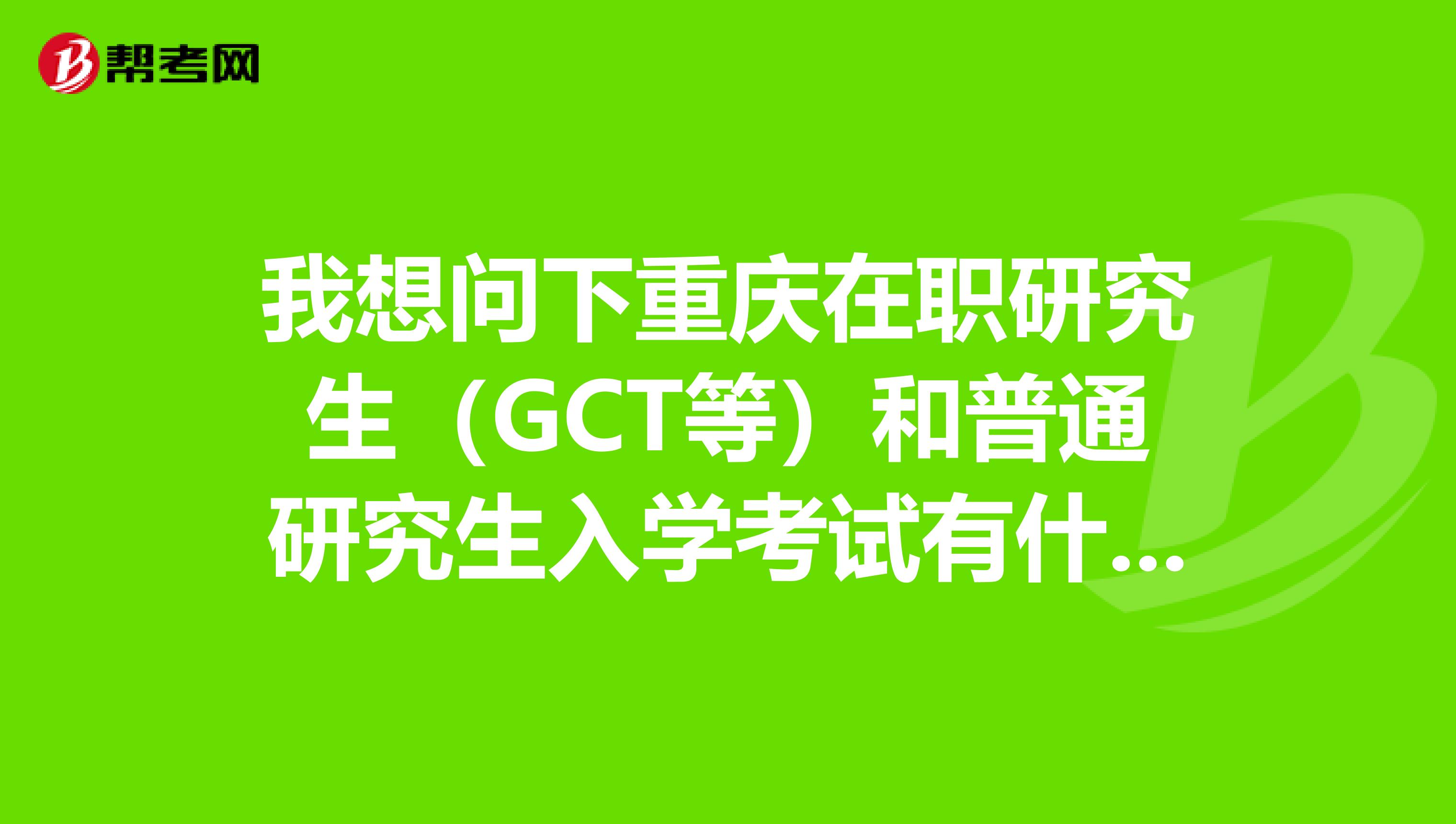 我想问下重庆在职研究生（GCT等）和普通研究生入学考试有什么不同意义？一样吗？