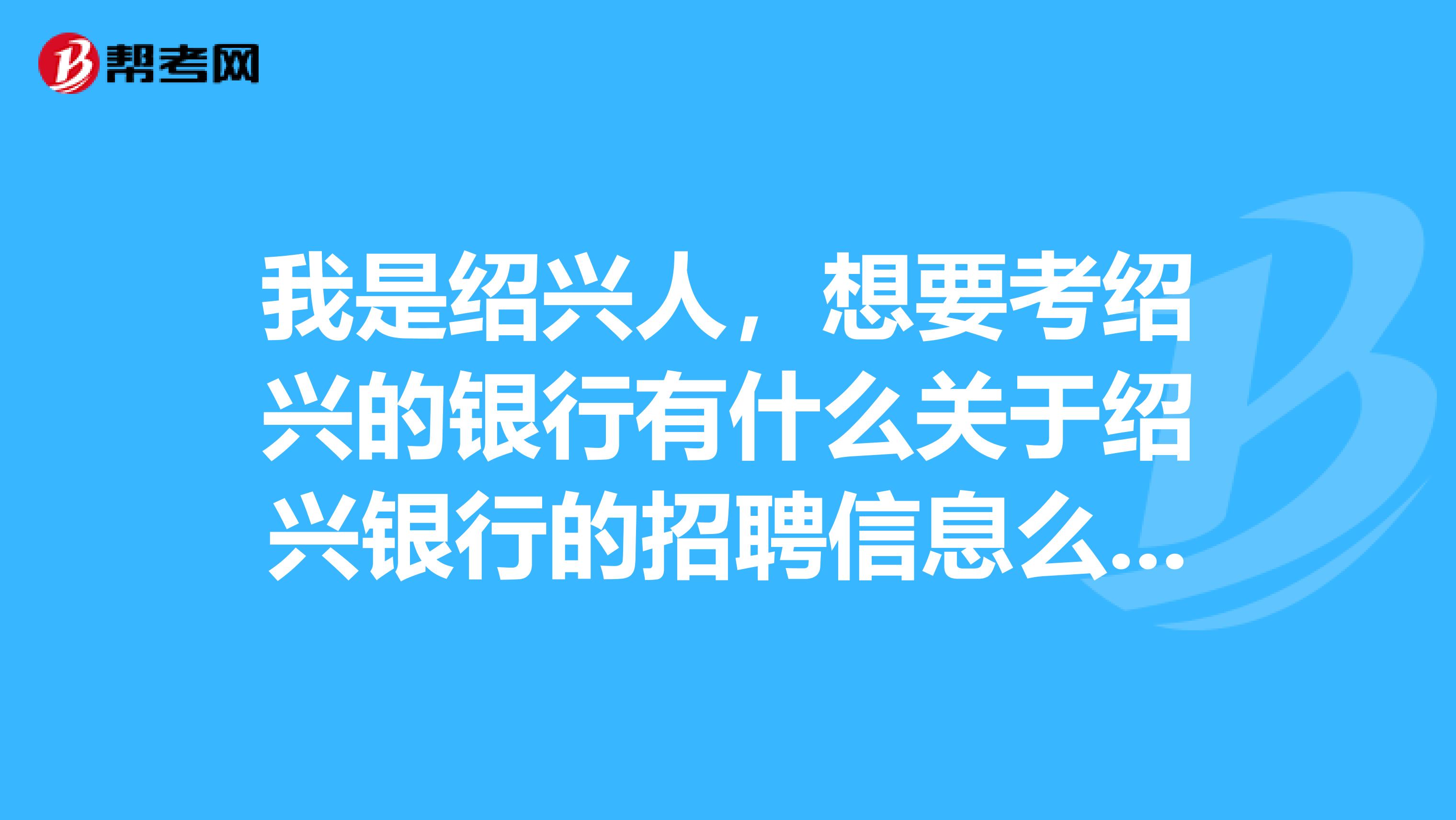 我是绍兴人,想要考绍兴的银行有什么关于绍兴银行的招聘信息么?来一发