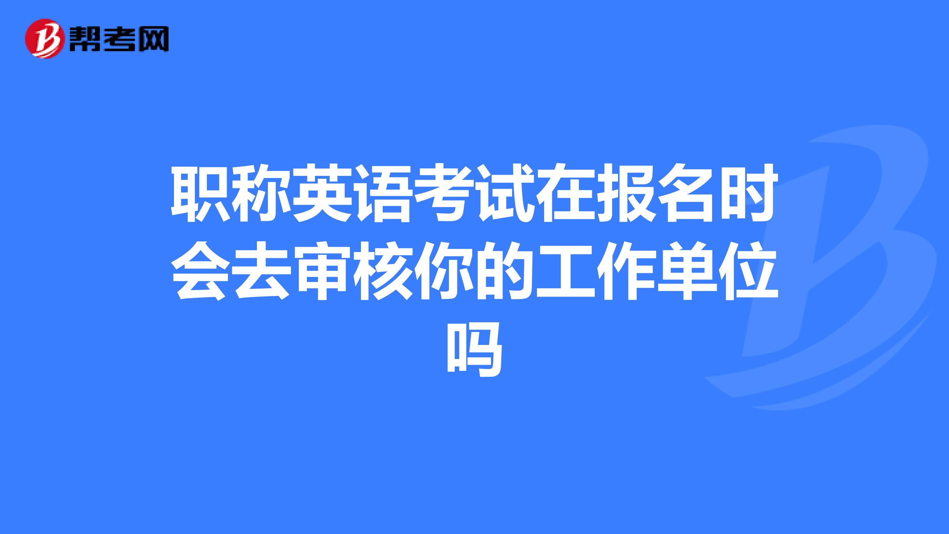 職稱英語考試在報名時會去審核你的工作單位嗎